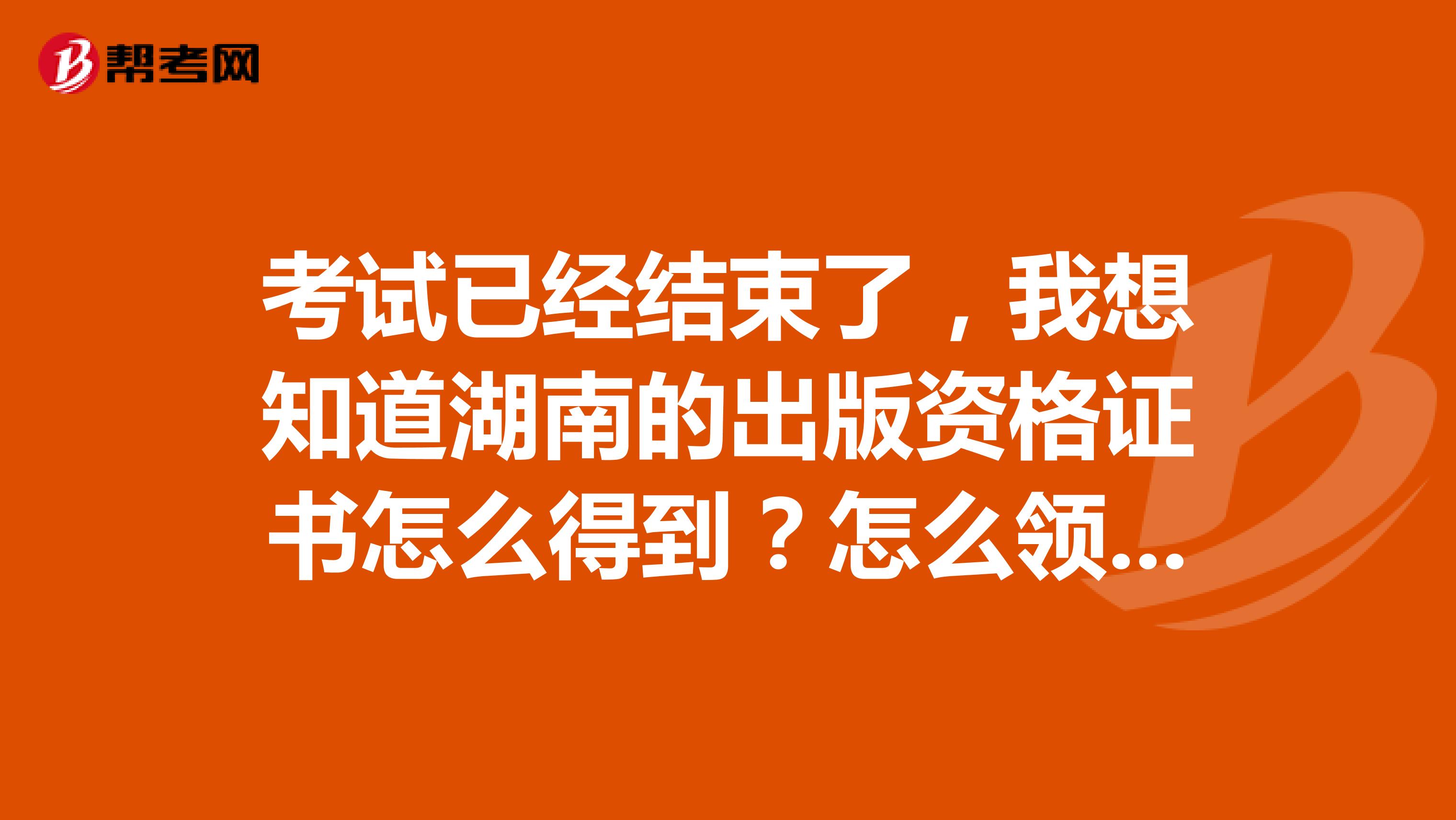 考试已经结束了，我想知道湖南的出版资格证书怎么得到？怎么领取？