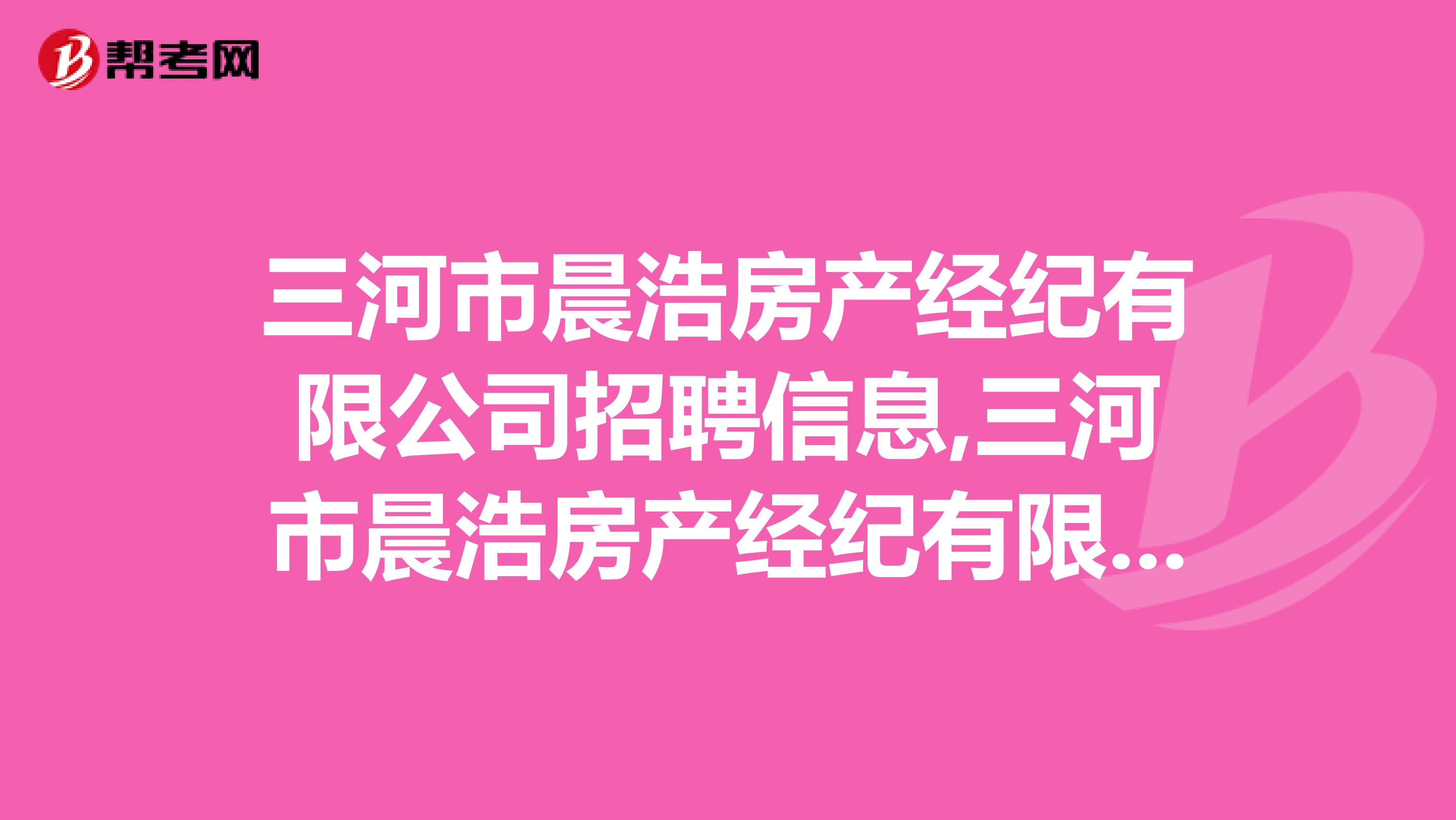 三河市晨浩房产经纪有限公司招聘信息,三河市晨浩房产经纪有限公司怎么样？