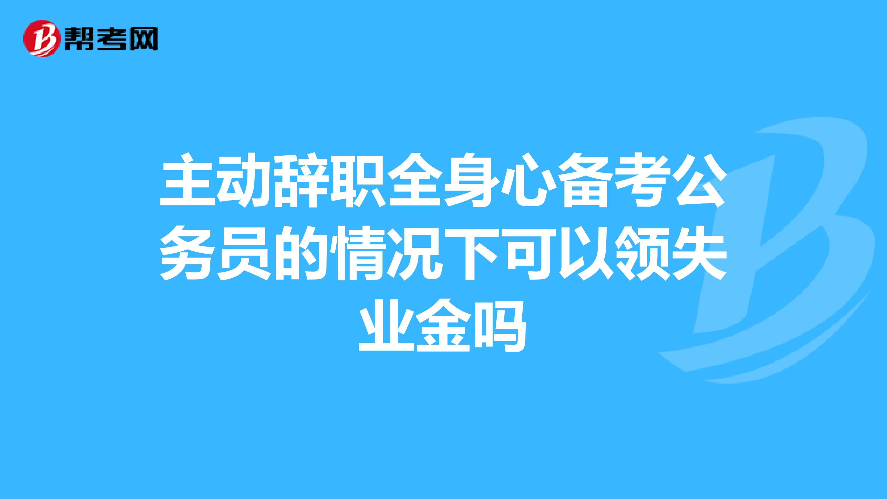 主动辞职全身心备考公务员的情况下可以领失业金吗