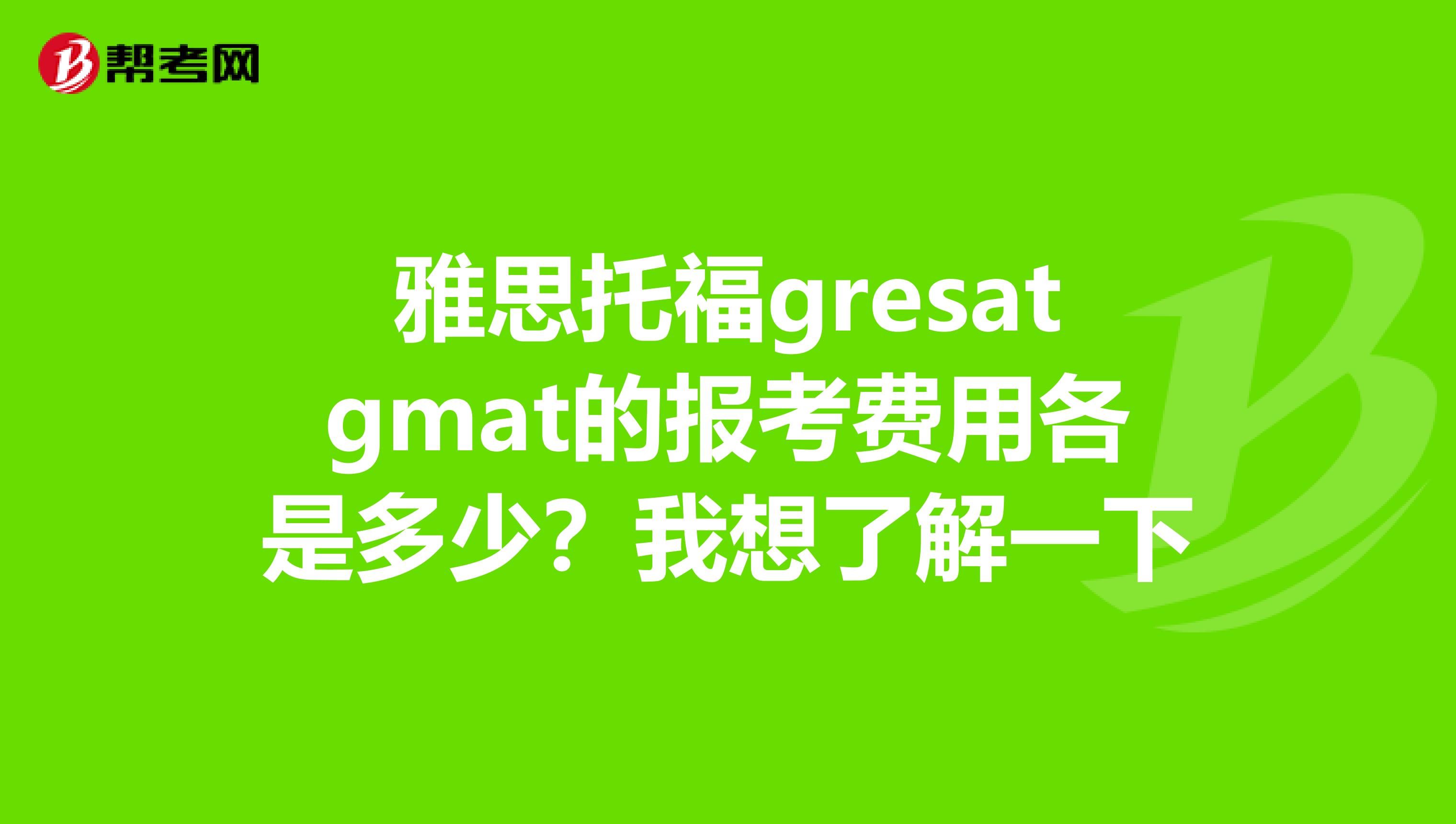 雅思托福gresatgmat的报考费用各是多少?我想了解一下
