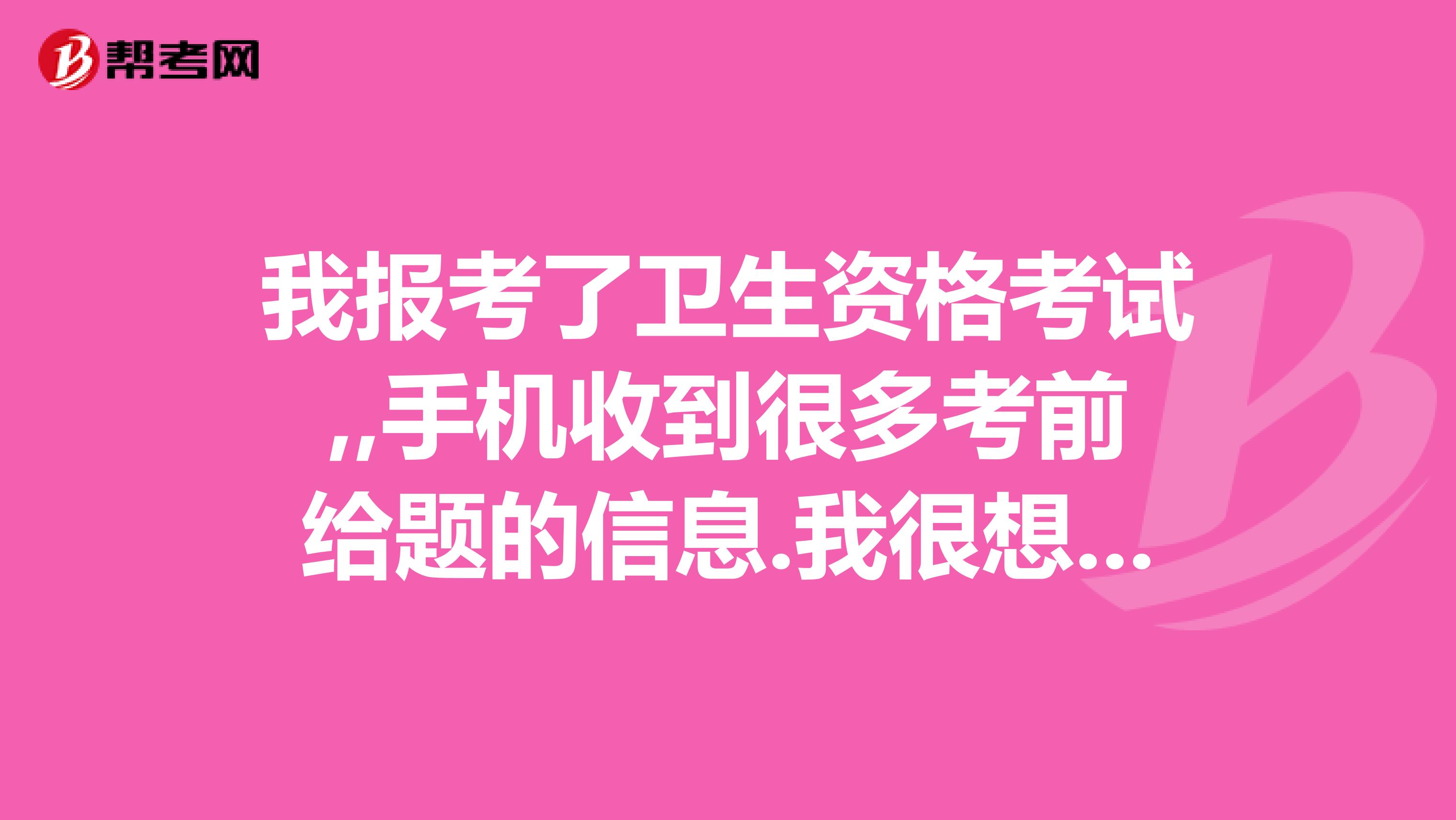我報考了衛生資格考試,,手機收到很多考前給題的信息.我很想知道.是真的假的