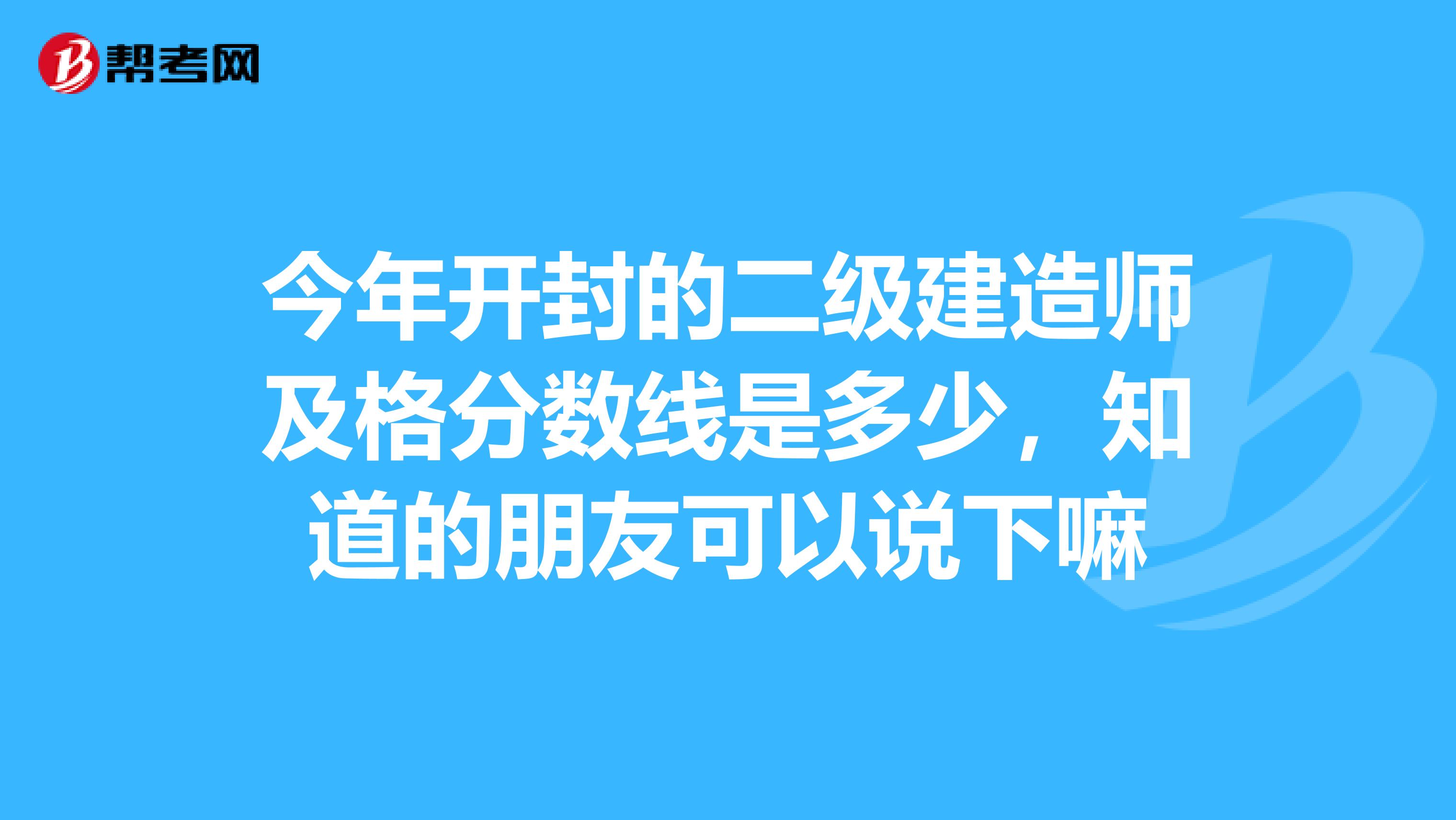 今年開(kāi)封的二級(jí)建造師及格分?jǐn)?shù)線是多少,知道的朋友可以說(shuō)下嘛
