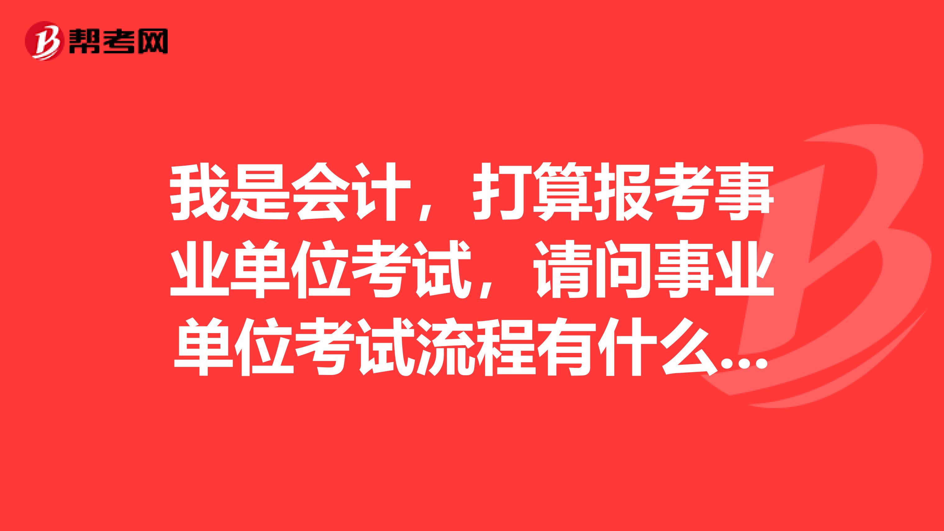 我是会计，打算报考事业单位考试，请问事业单位考试流程有什么步骤？