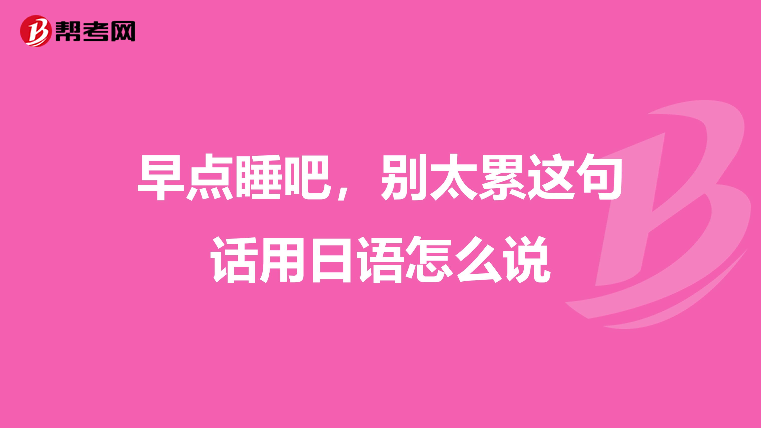 早点睡吧,别太累这句话用日语怎么说