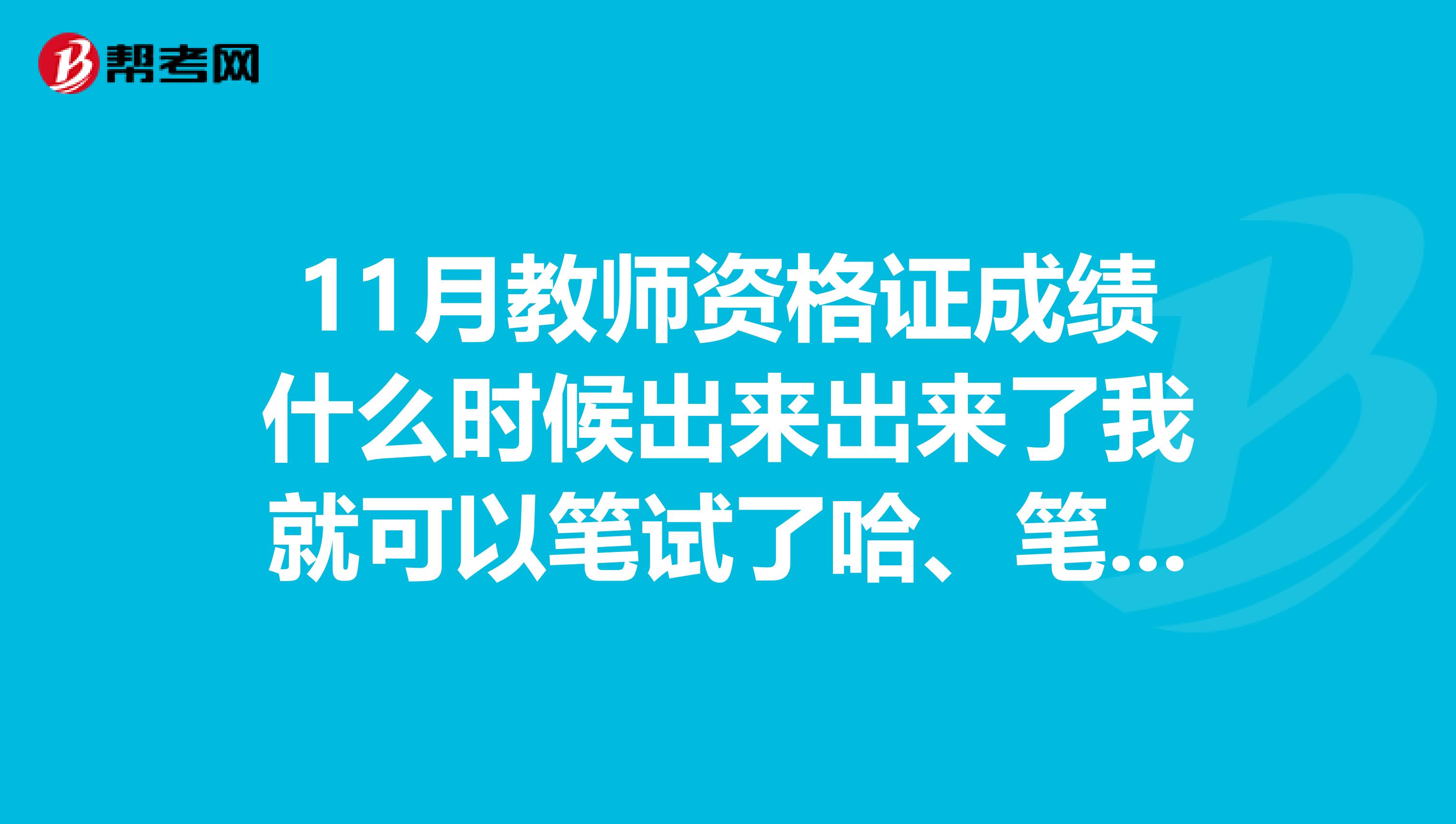 11月教师资格证成绩什么时候出来出来了我就可以笔试了哈、笔试是好久呢