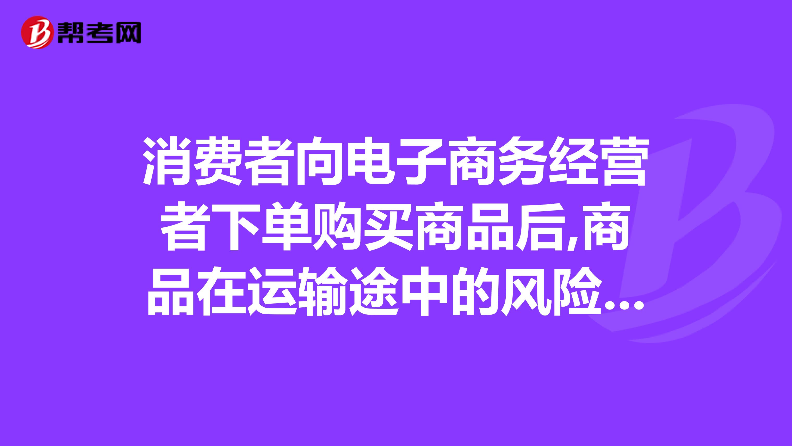 消费者向电子商务经营者下单购买商品后,商品在运输途中的风险和责任分配正确？