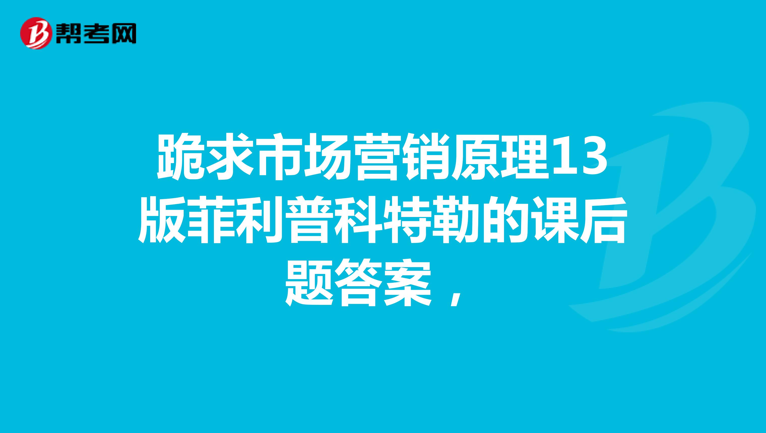 跪求市场营销原理13版菲利普科特勒的课后题答案，