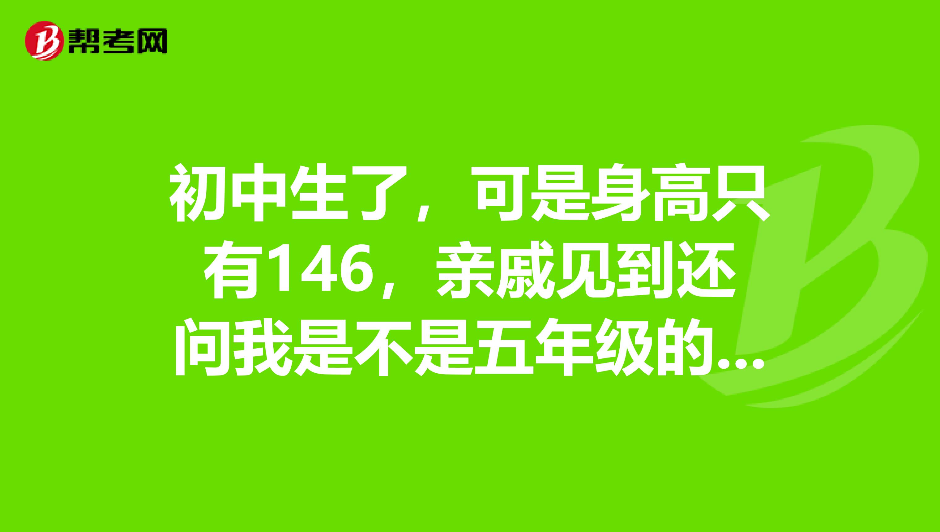 初中生了，可是身高只有146，亲戚见到还问我是不是五年级的学生