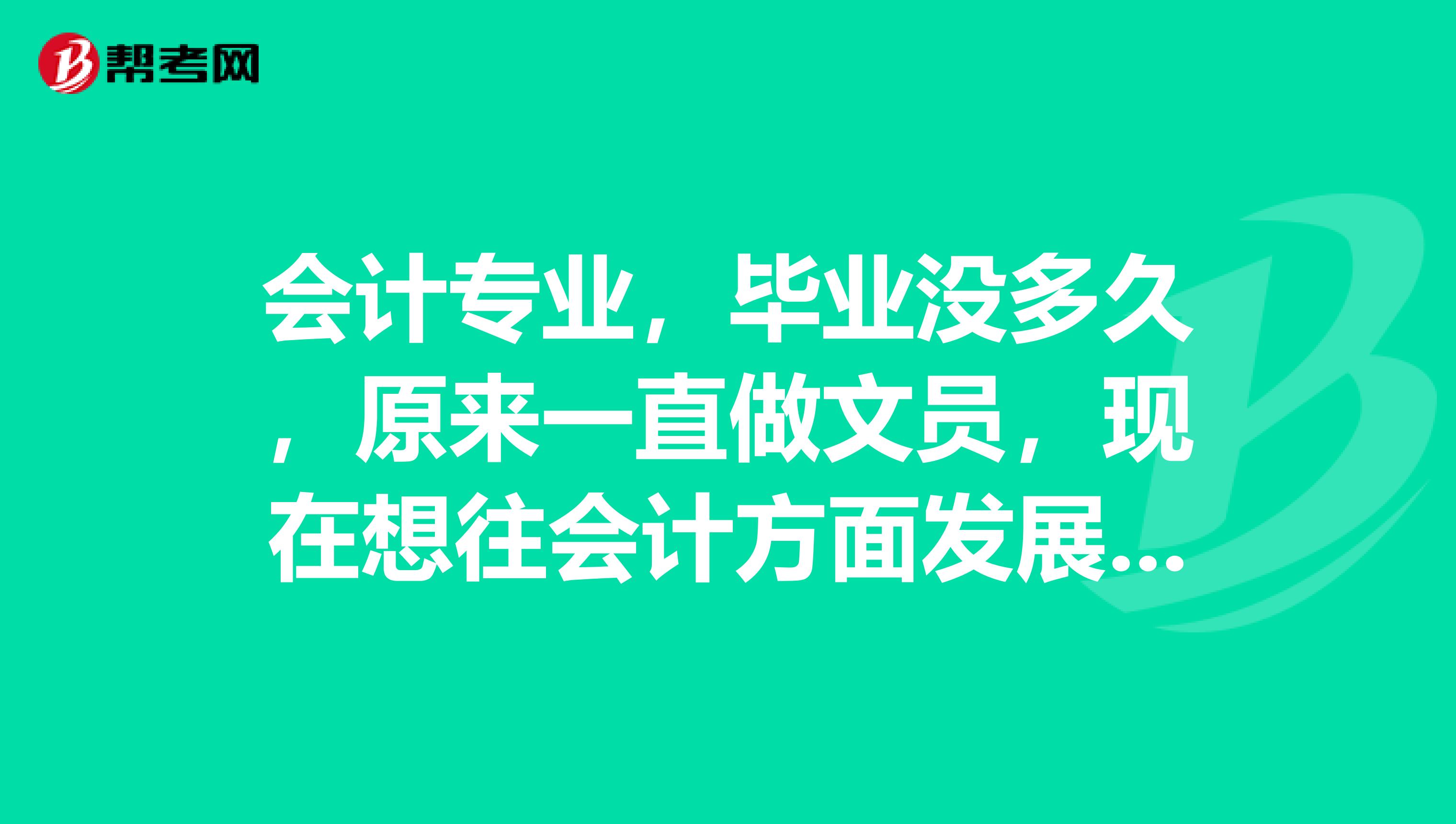会计专业,毕业没多久,原来一直做文员,现在想往会计方面发展,考初级会计职称需要满足什么?