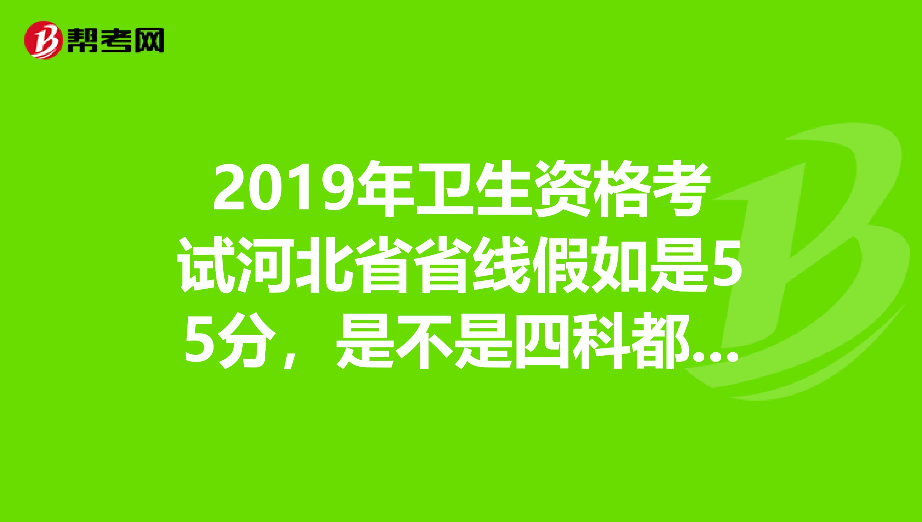2019年卫生资格考试河北省省线假如是55分,是不是四科都达到55就可以??