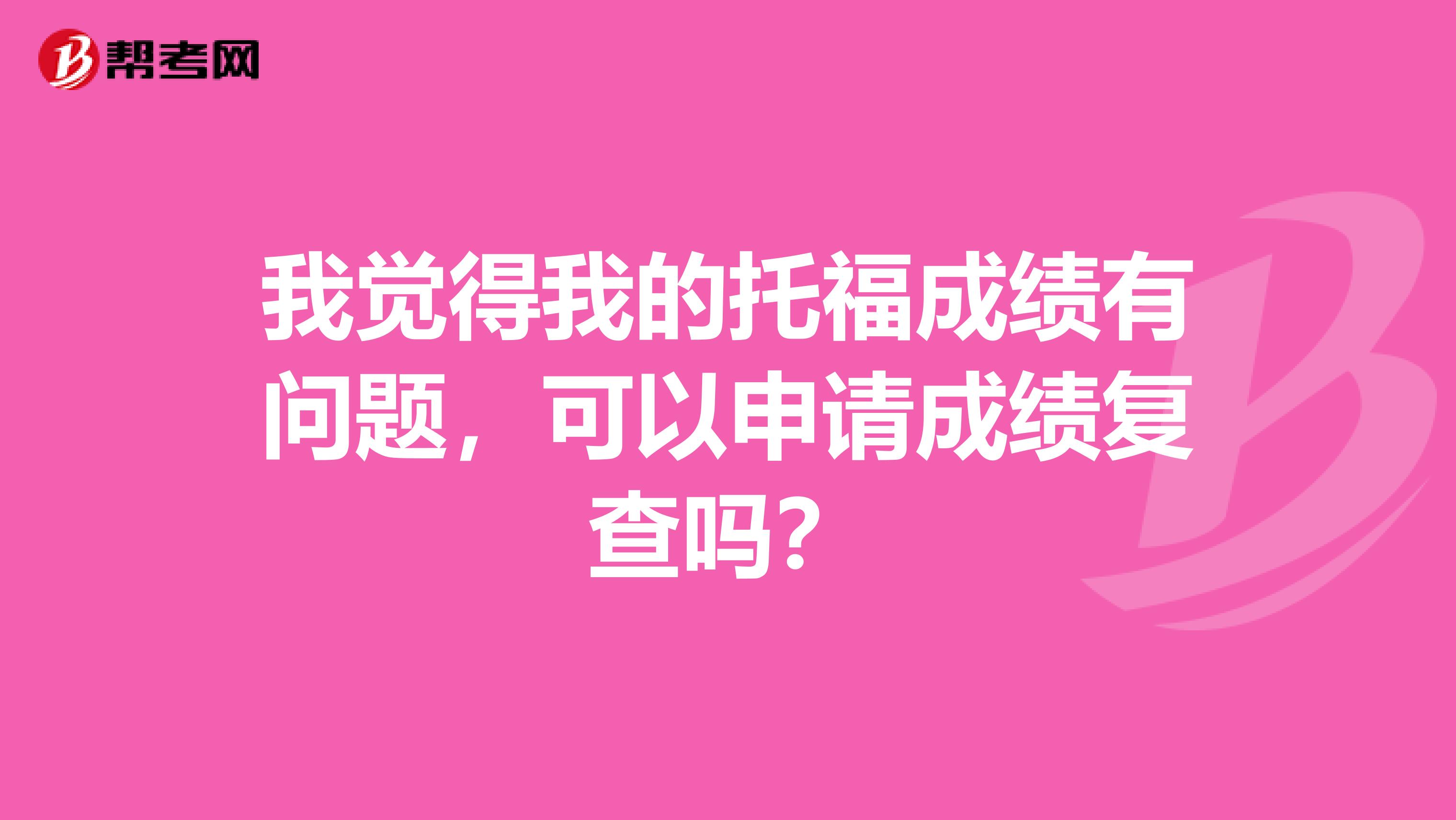 我觉得我的托福成绩有问题，可以申请成绩复查吗？