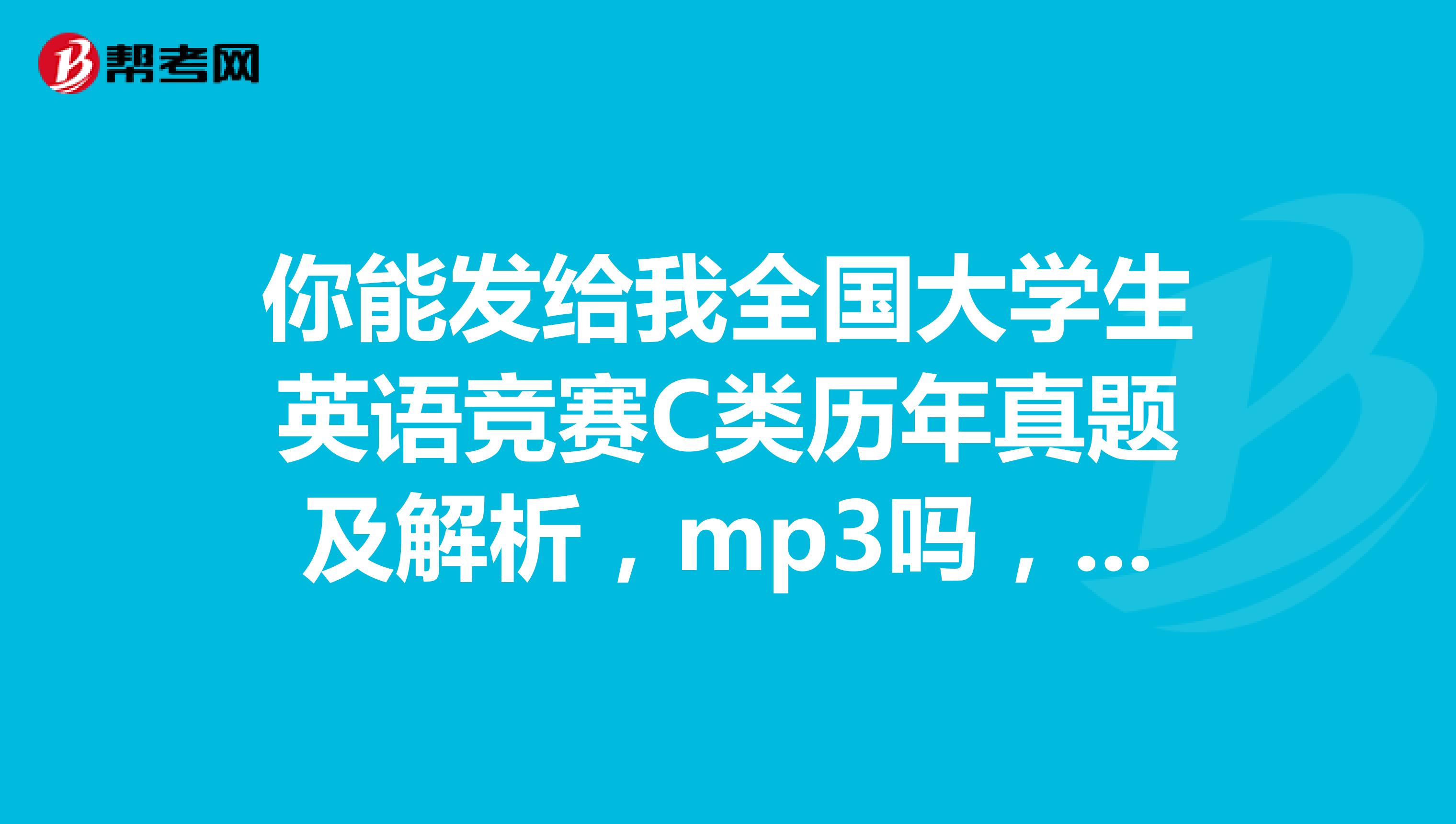 你能发给我全国大学生英语竞赛C类历年真题及解析，mp3吗，邮箱shuchangwen2019163.com.thankyou