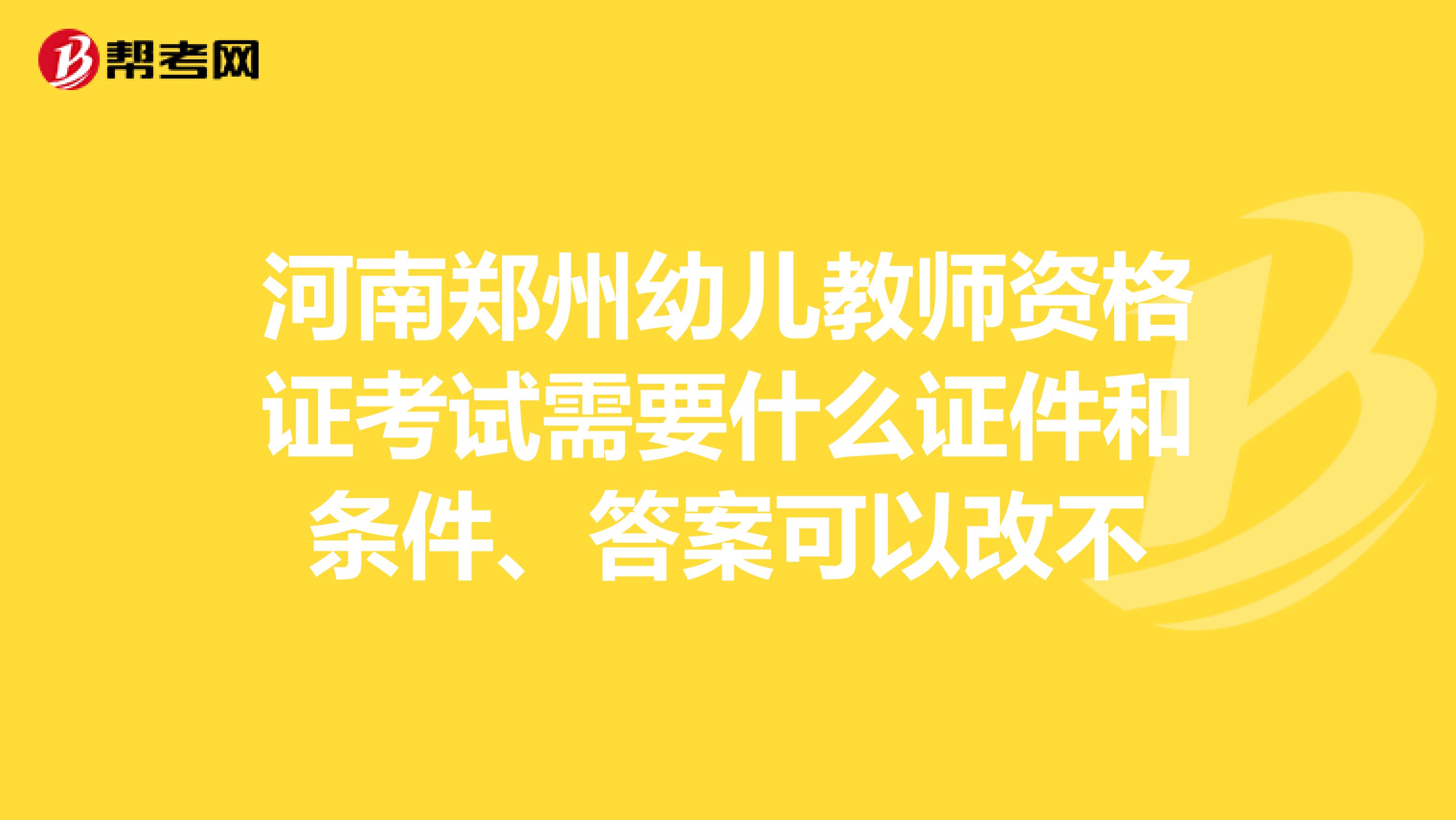 河南郑州幼儿教师资格证考试需要什么证件和条件、答案可以改不