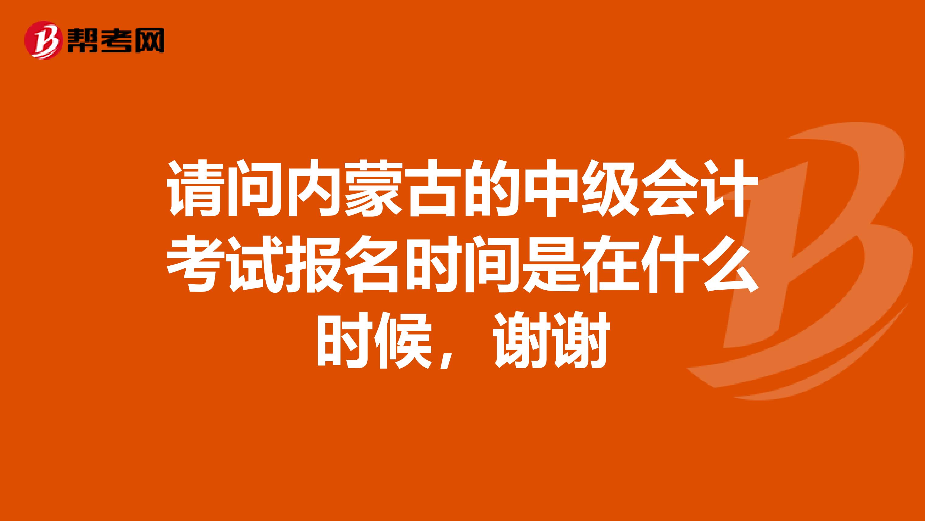 请问内蒙古的中级会计考试报名时间是在什么时候，谢谢