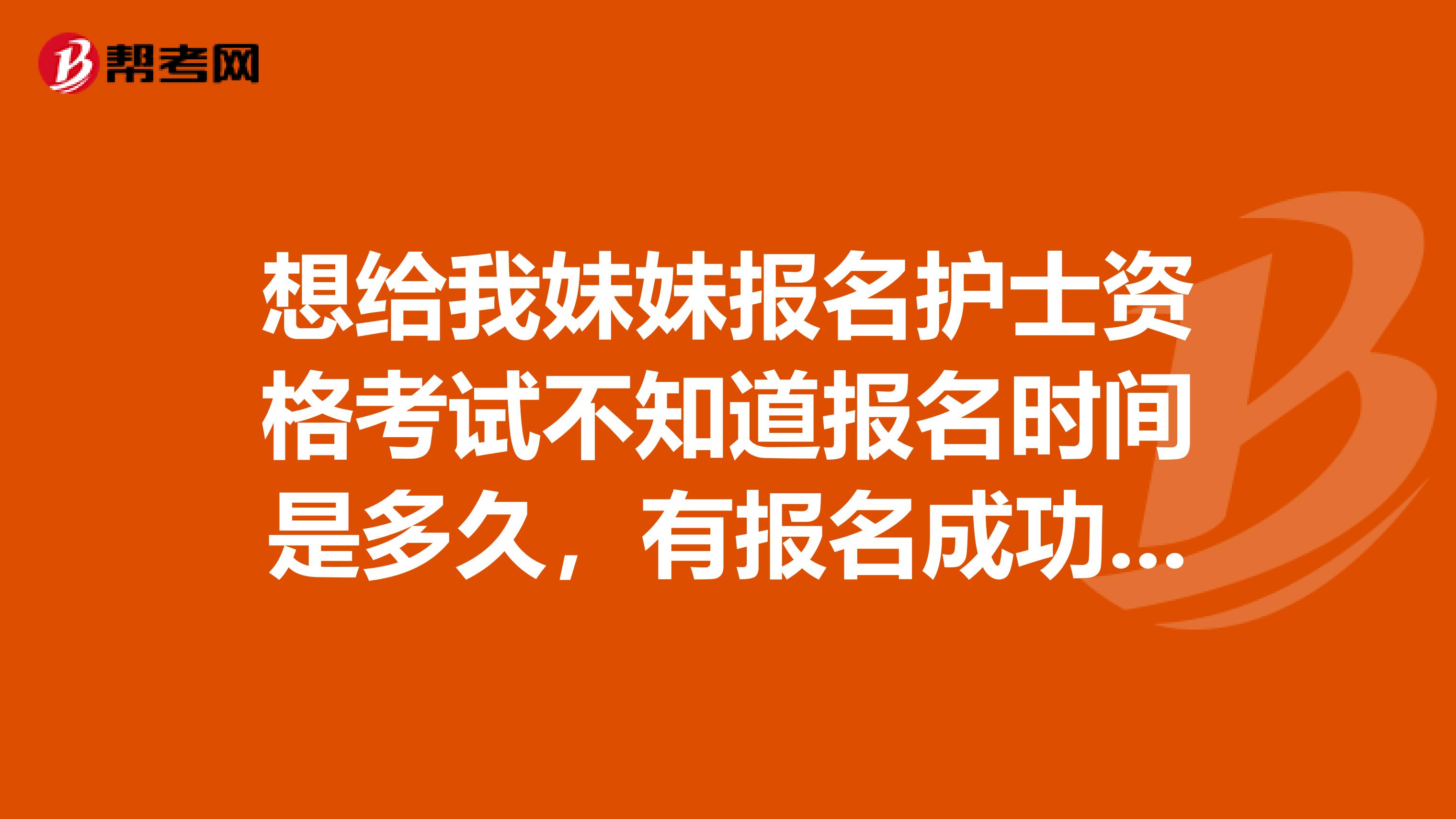 想给我妹妹报名护士资格考试不知道报名时间是多久,有报名成功的朋友吗,麻烦告诉我一下