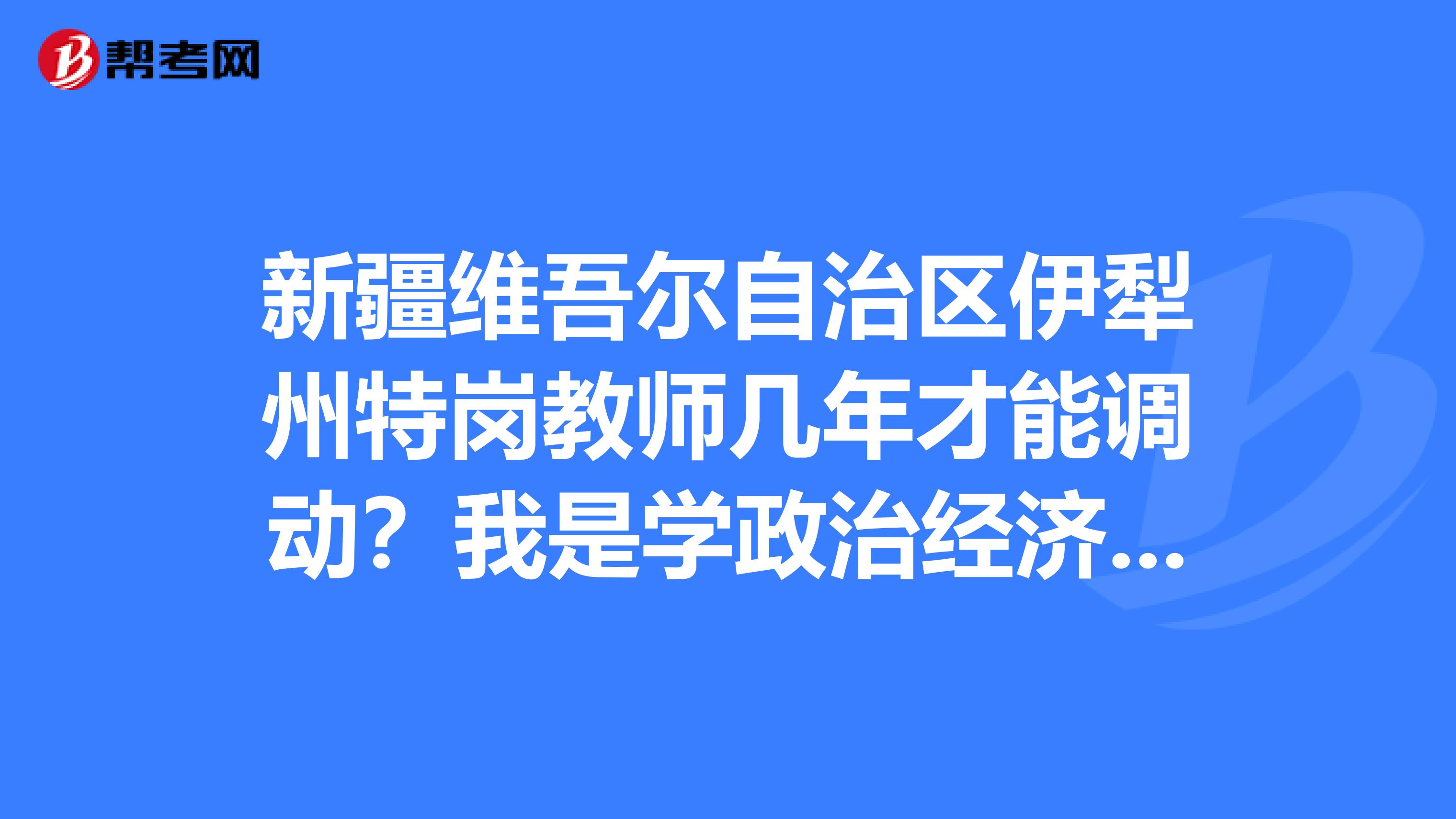 新疆维吾尔自治区伊犁州特岗教师几年才能调动？我是学政治经济学的