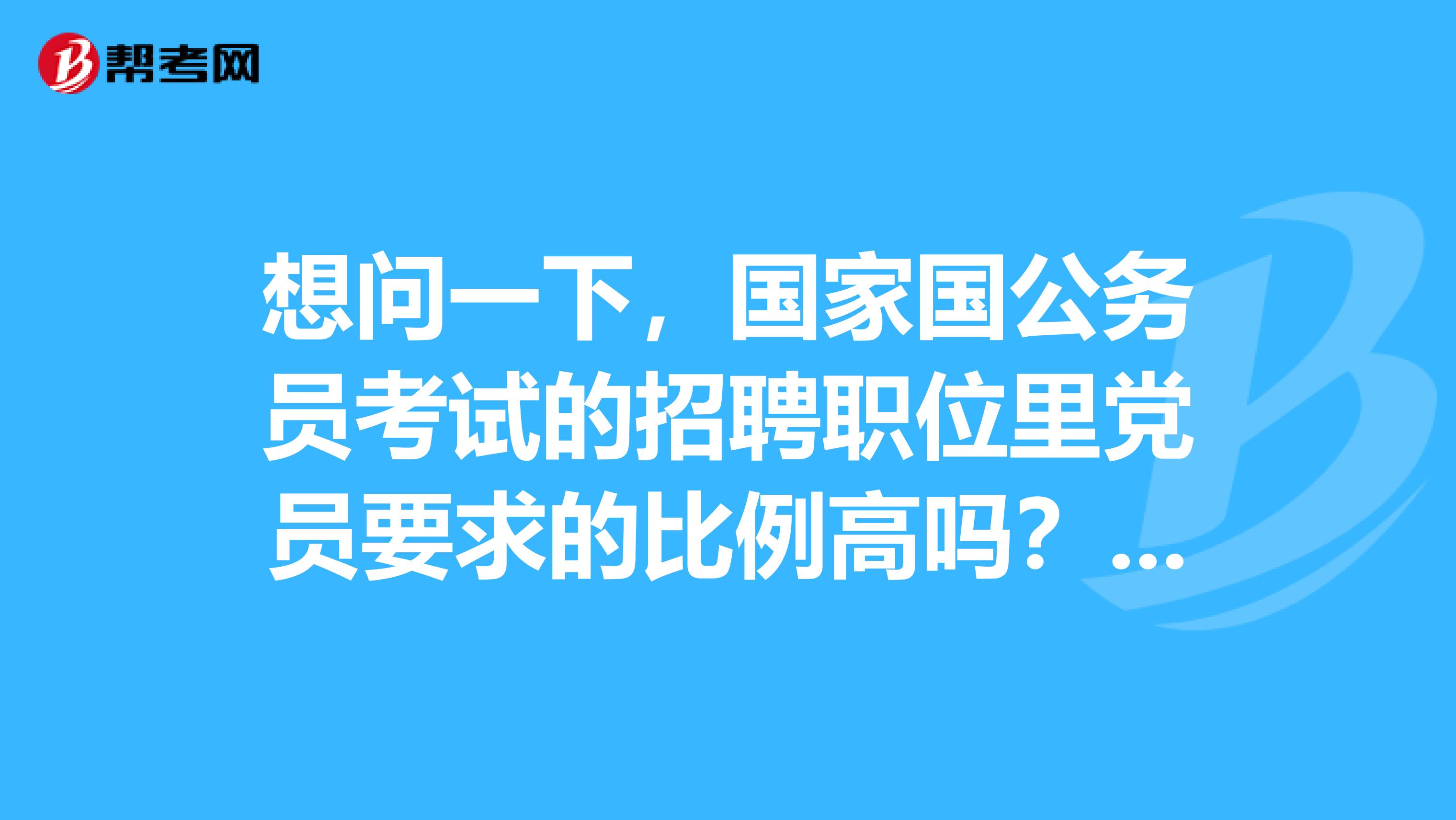 想问一下,国家国公务员考试的招聘职位里党员要求的比例高吗?大概有多少呢?