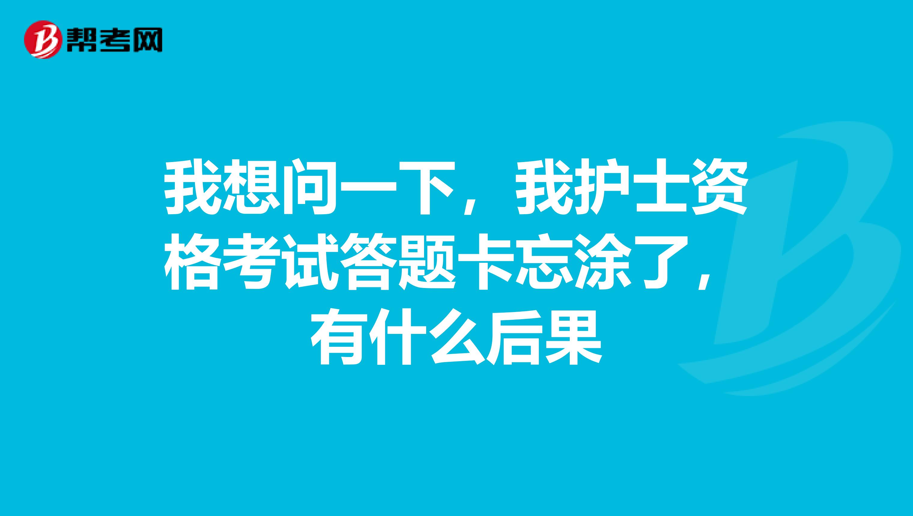 我想问一下，我护士资格考试答题卡忘涂了，有什么后果