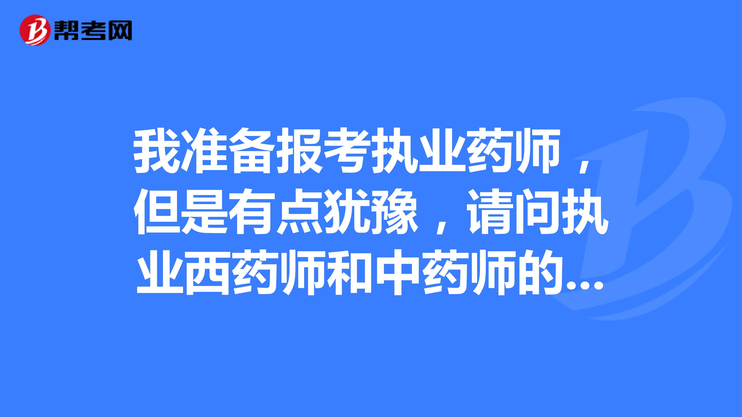 我准备报考执业药师,但是有点犹豫,请问执业西药师和中药师的对比怎样?