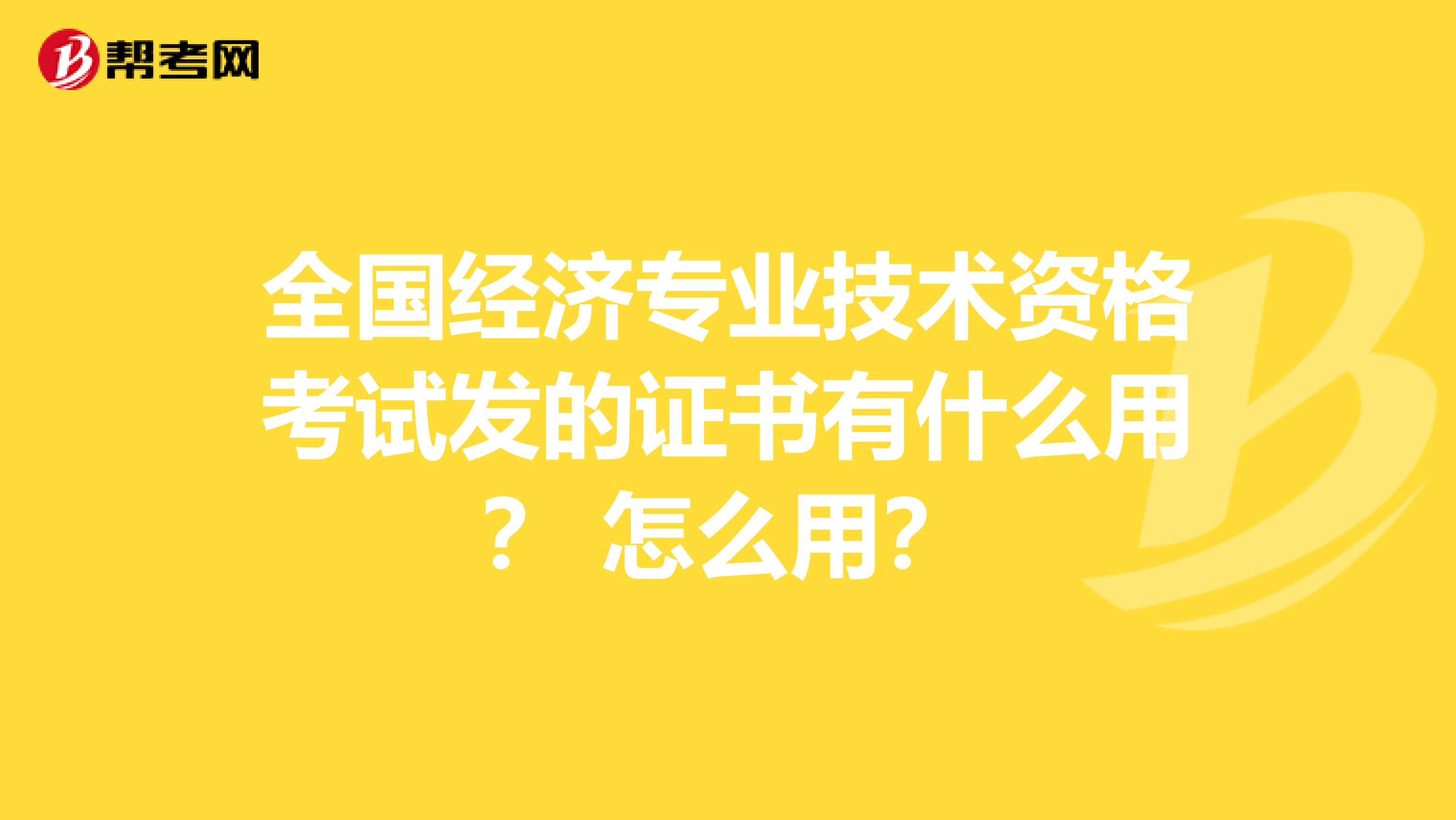 全國經濟專業技術資格考試發的證書有什么用？ 怎么用？