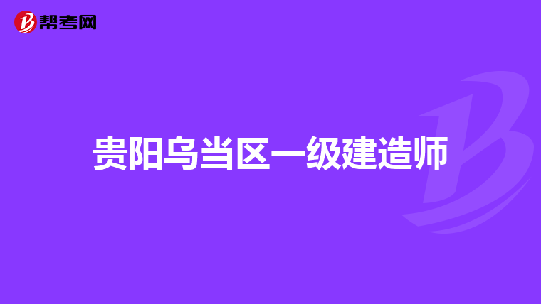 贵阳乌当区一级建造师