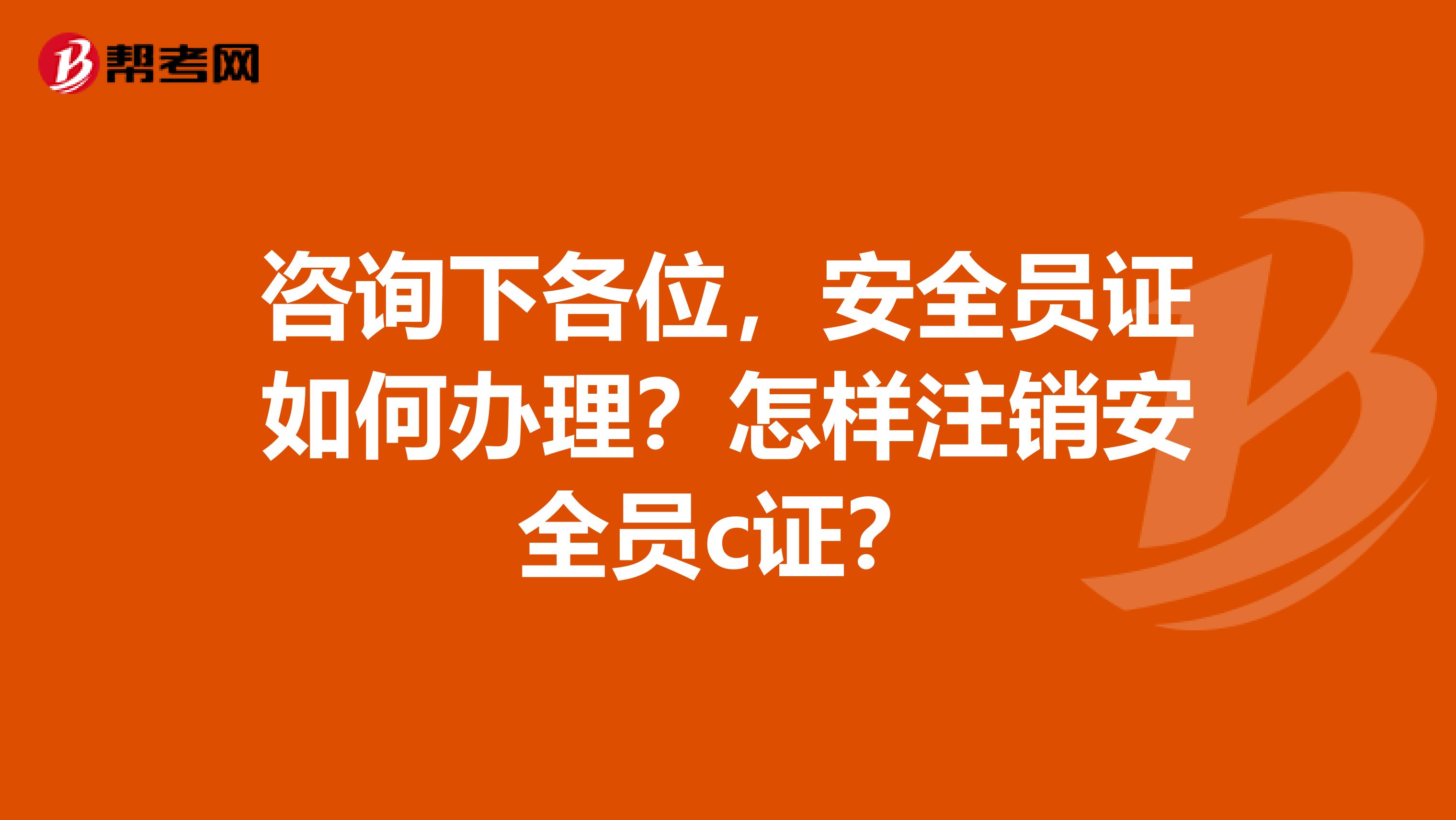 咨询下各位，安全员证如何办理？怎样注销安全员c证？