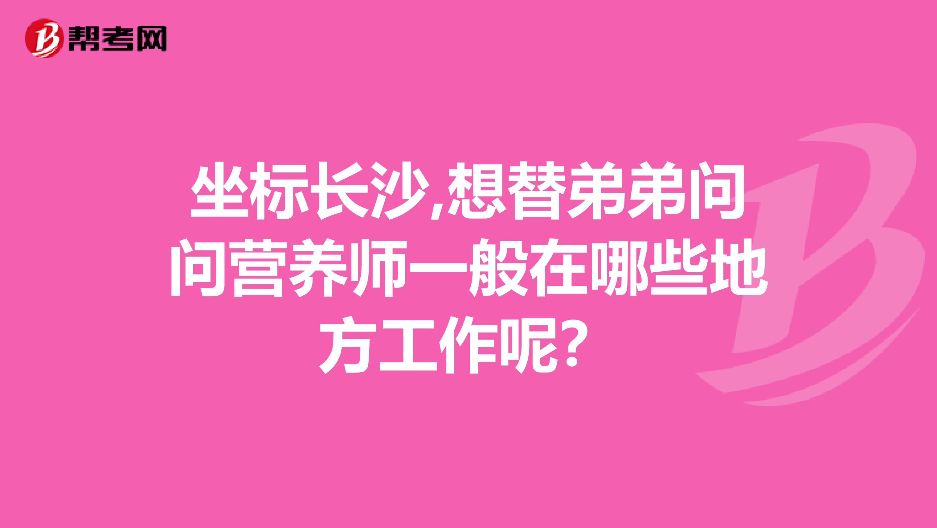 坐標長沙,想替弟弟問問營養師一般在哪些地方工作呢?