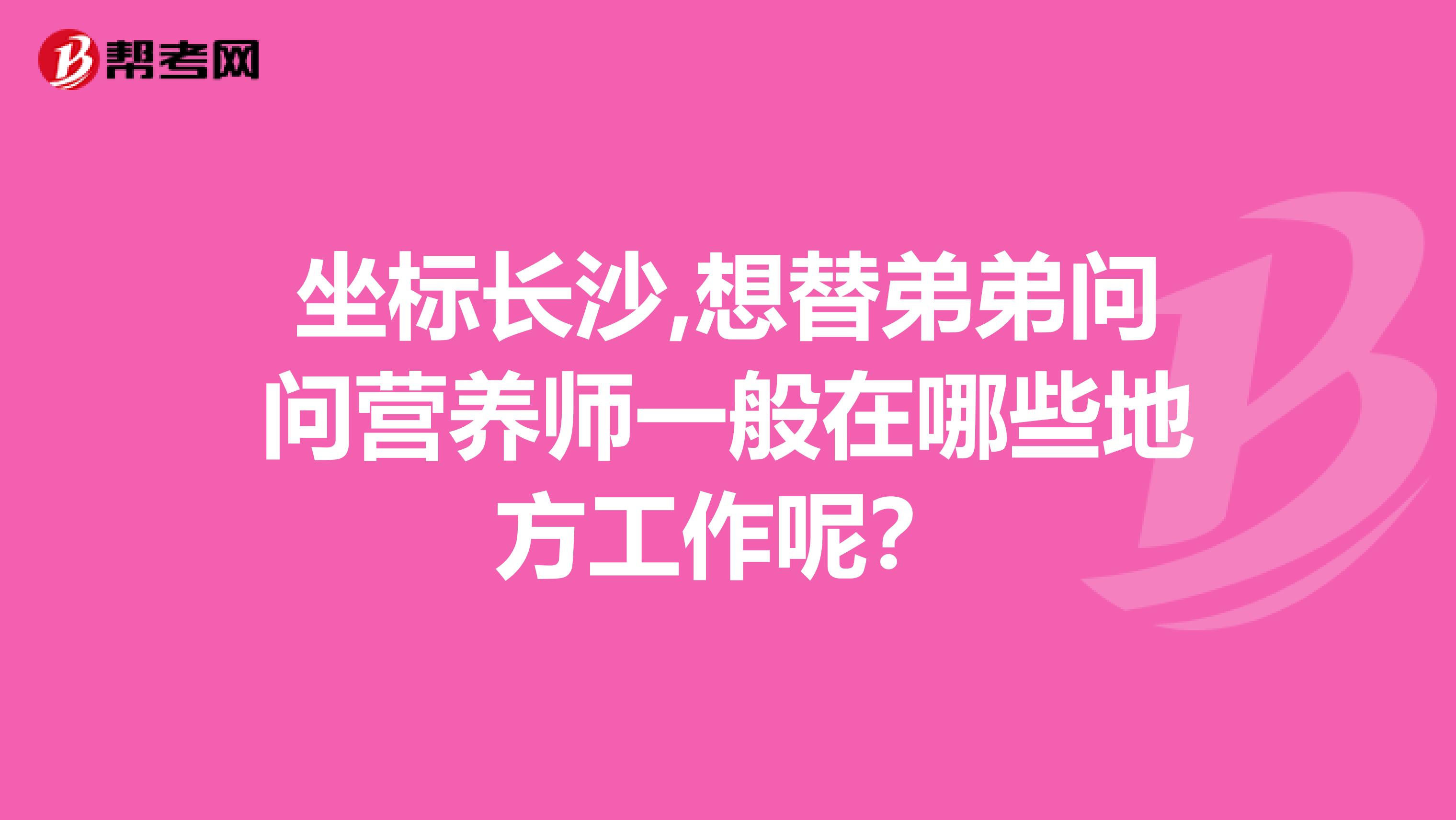 坐标长沙,想替弟弟问问营养师一般在哪些地方工作呢？