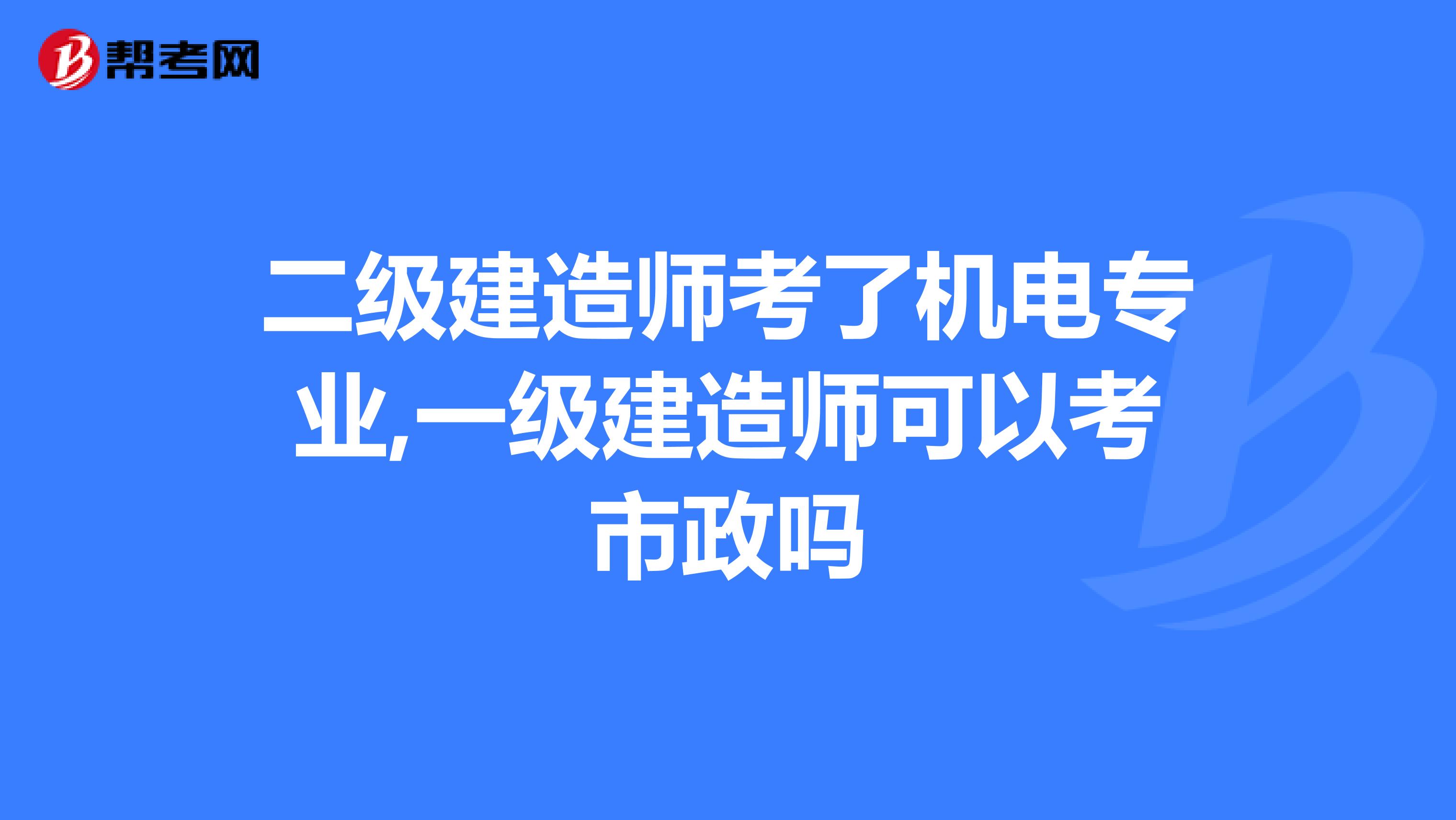 二级建造师考了机电专业,一级建造师可以考市政吗