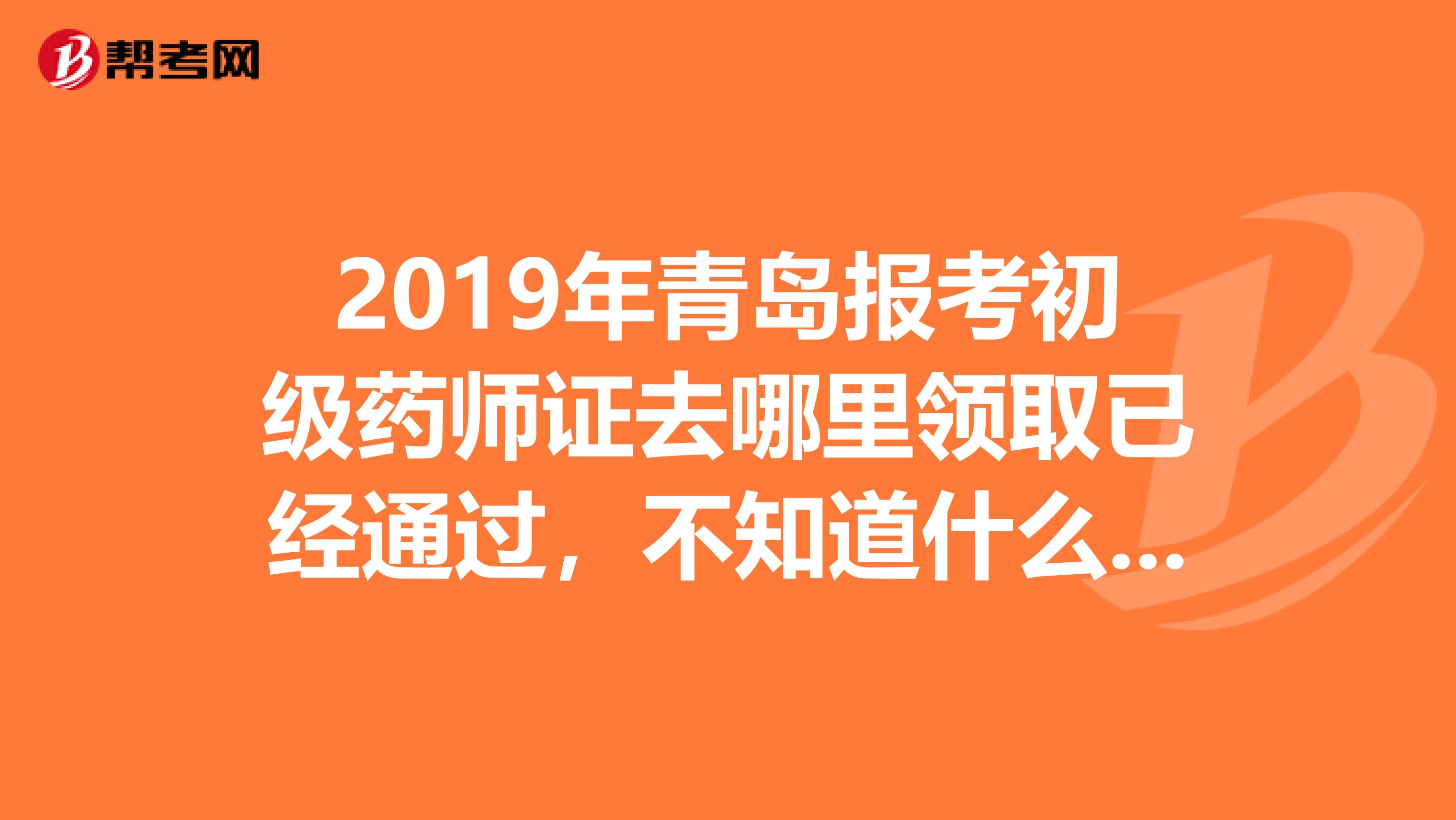 2019年青島報考初級藥師證去哪里領取已經通過，不知道什么時間在哪領證求幫助？