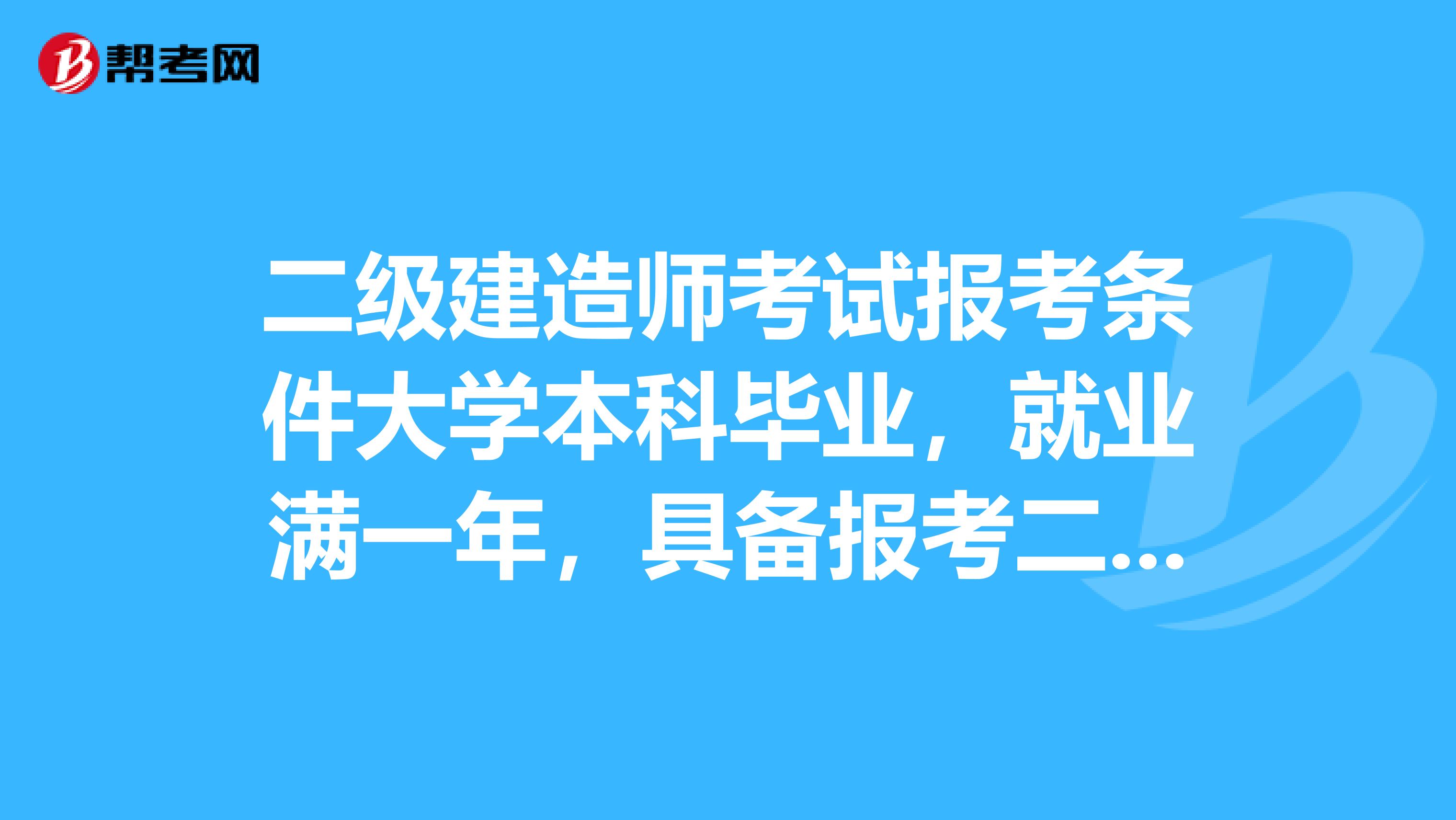 二级建造师考试报考条件大学本科毕业,就业满一年,具备报考二级建造师的条件么?