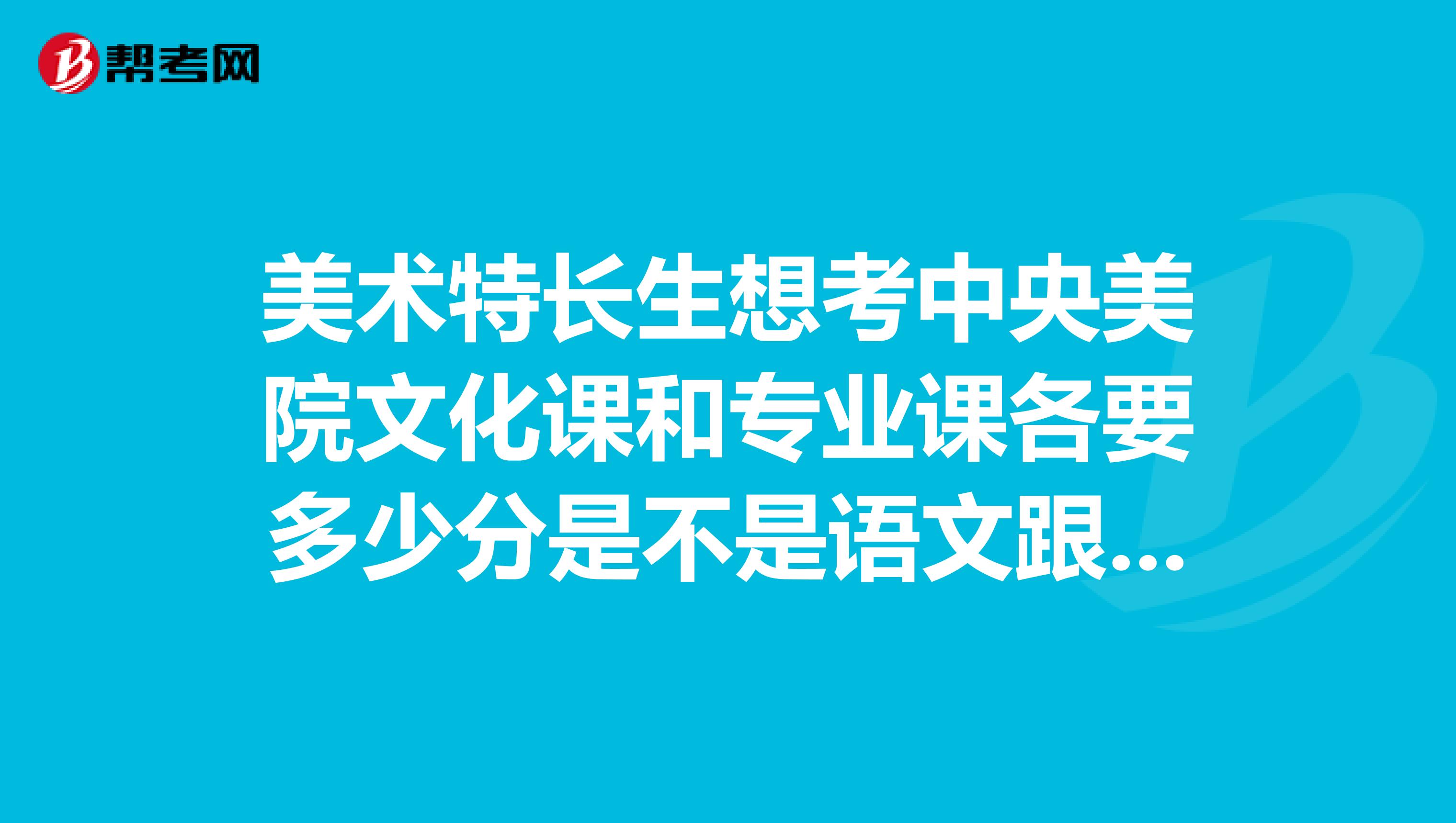 美术特长生想考中央美院文化课和专业课各要多少分是不是语文跟英语的分数也有限制去年分数线是多少