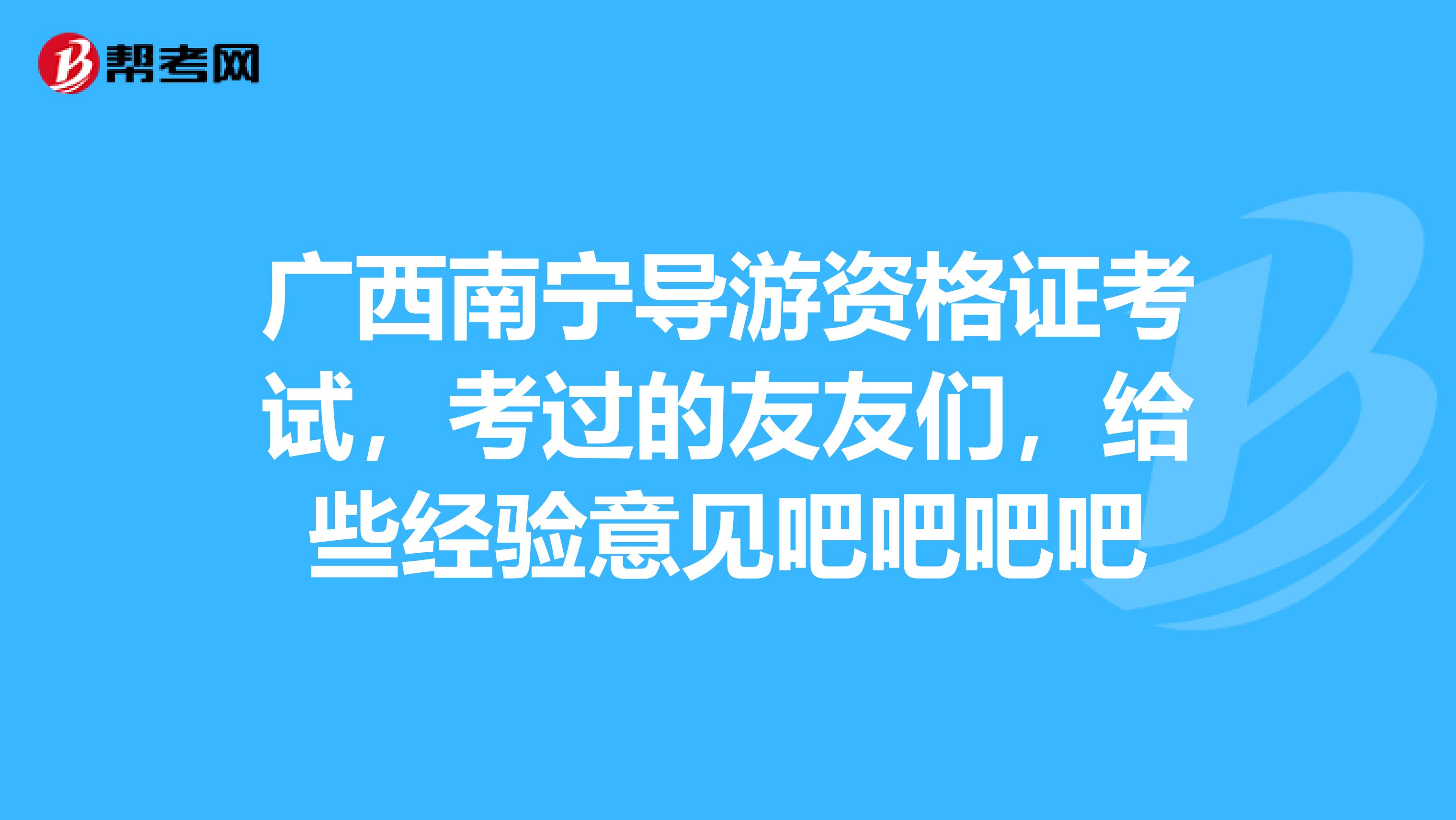 廣西南寧導(dǎo)游資格證考試，考過的友友們，給些經(jīng)驗意見吧吧吧吧