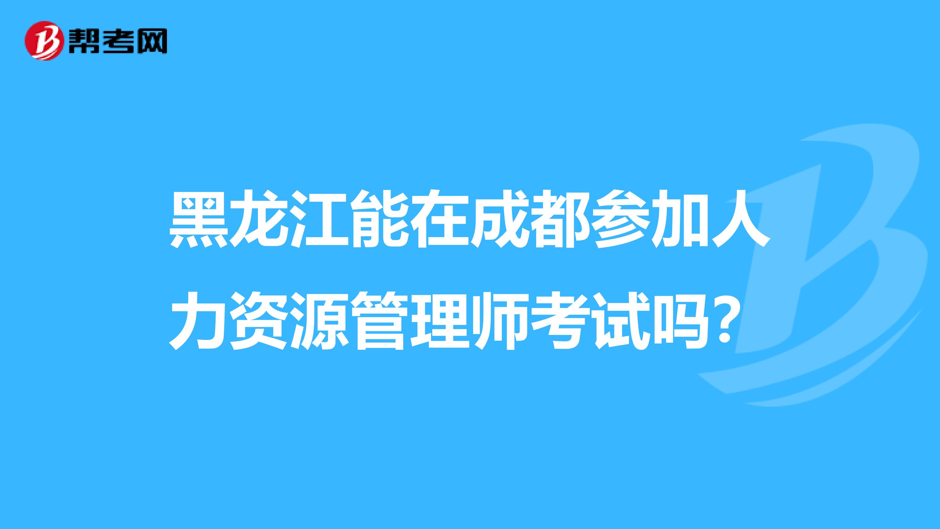 黑龙江能在成都参加人力资源管理师考试吗？