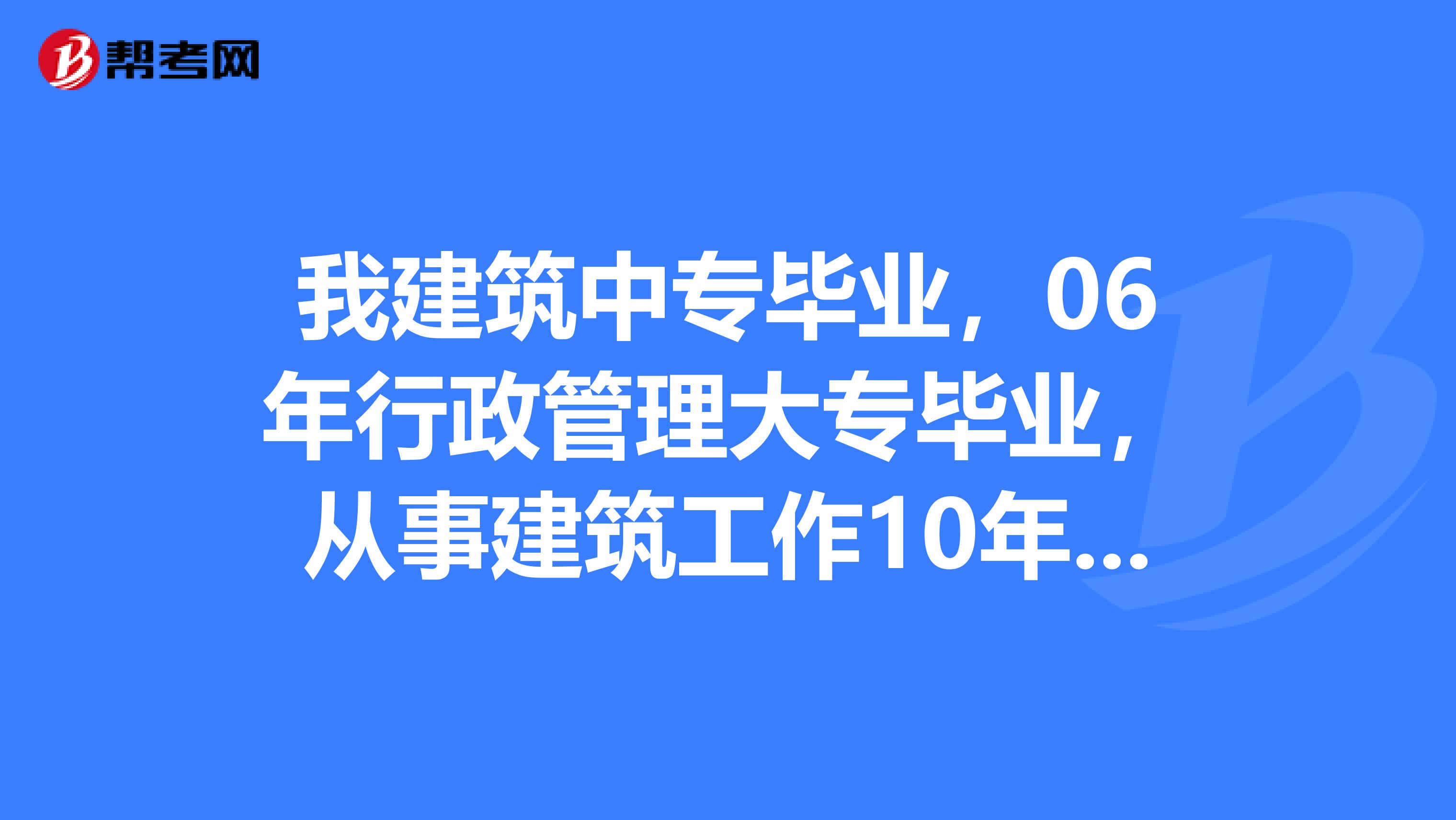 我建筑中专毕业，06年行政管理大专毕业，从事建筑工作10年了，可以报考安全工程师吗？符合专业条件吗？