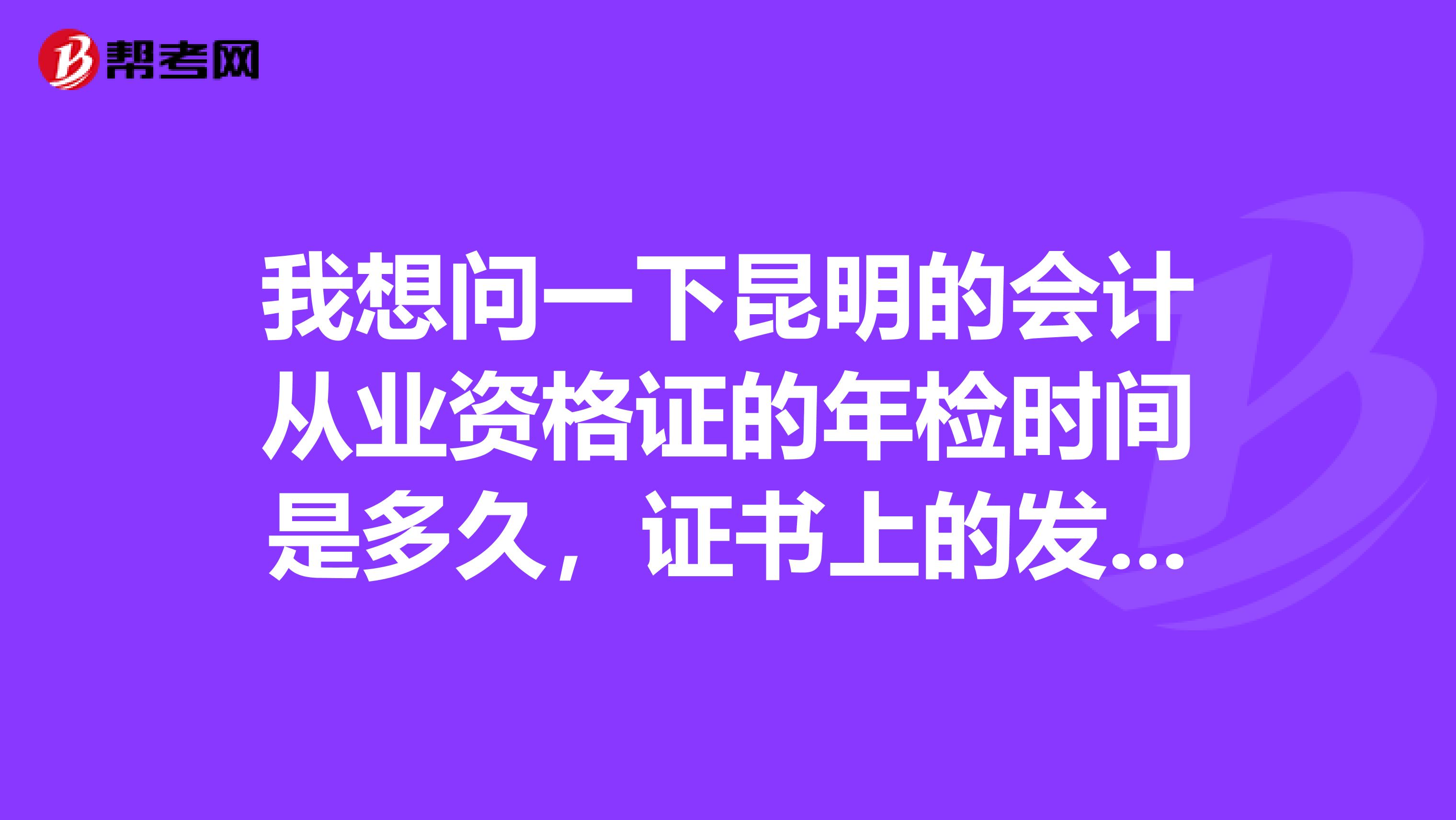 我想问一下昆明的会计从业资格证的年检时间是多久，证书上的发证日期是10年12月，我该什么时候去年检呢？