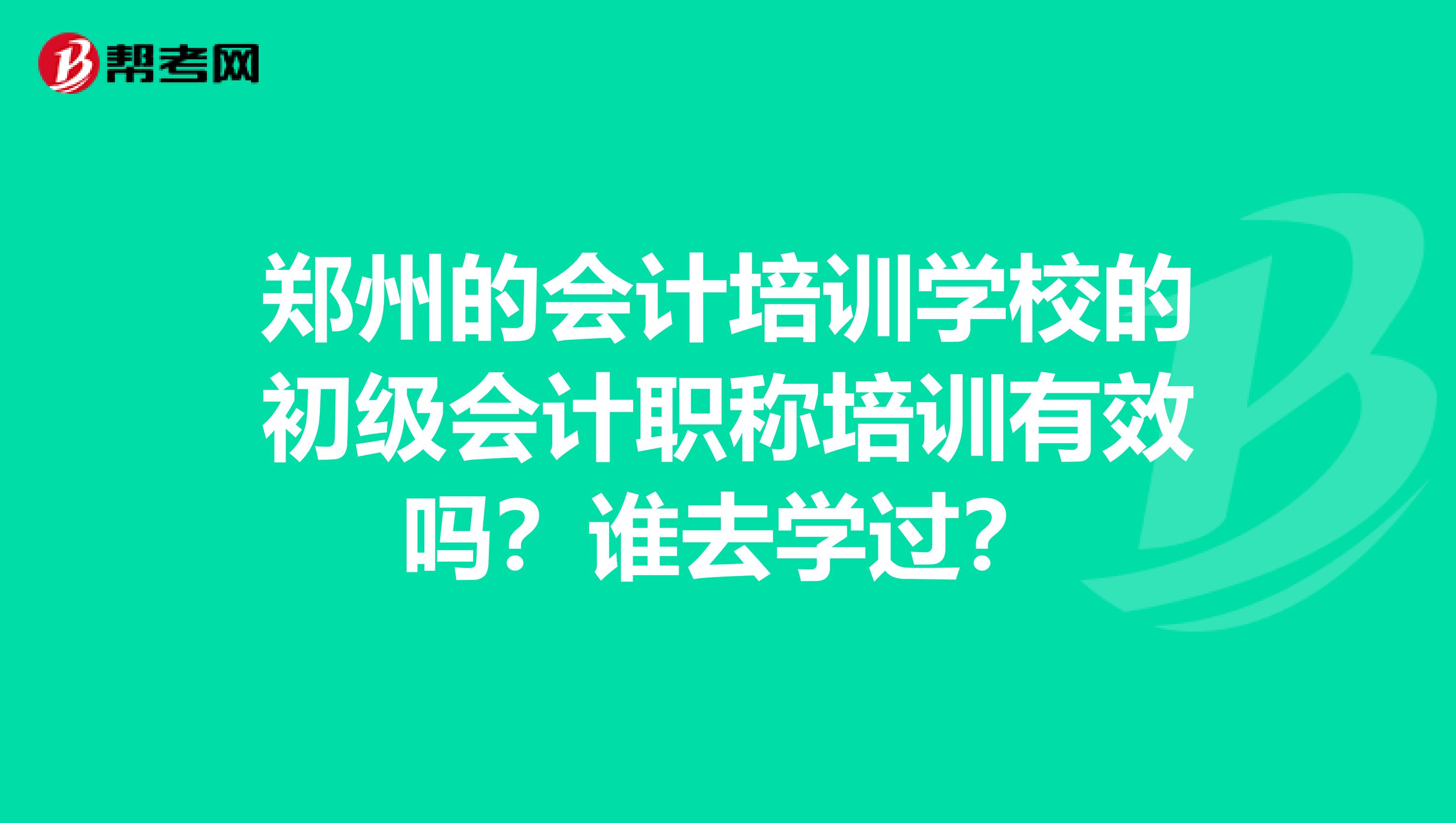郑州的会计培训学校的初级会计职称培训有效吗?谁去学过?