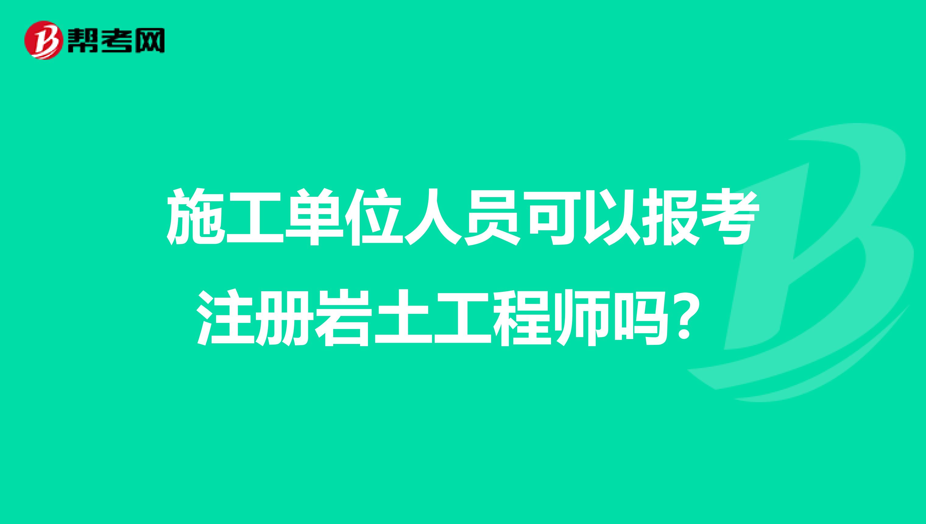 施工單位人員可以報考注冊巖土工程師嗎？