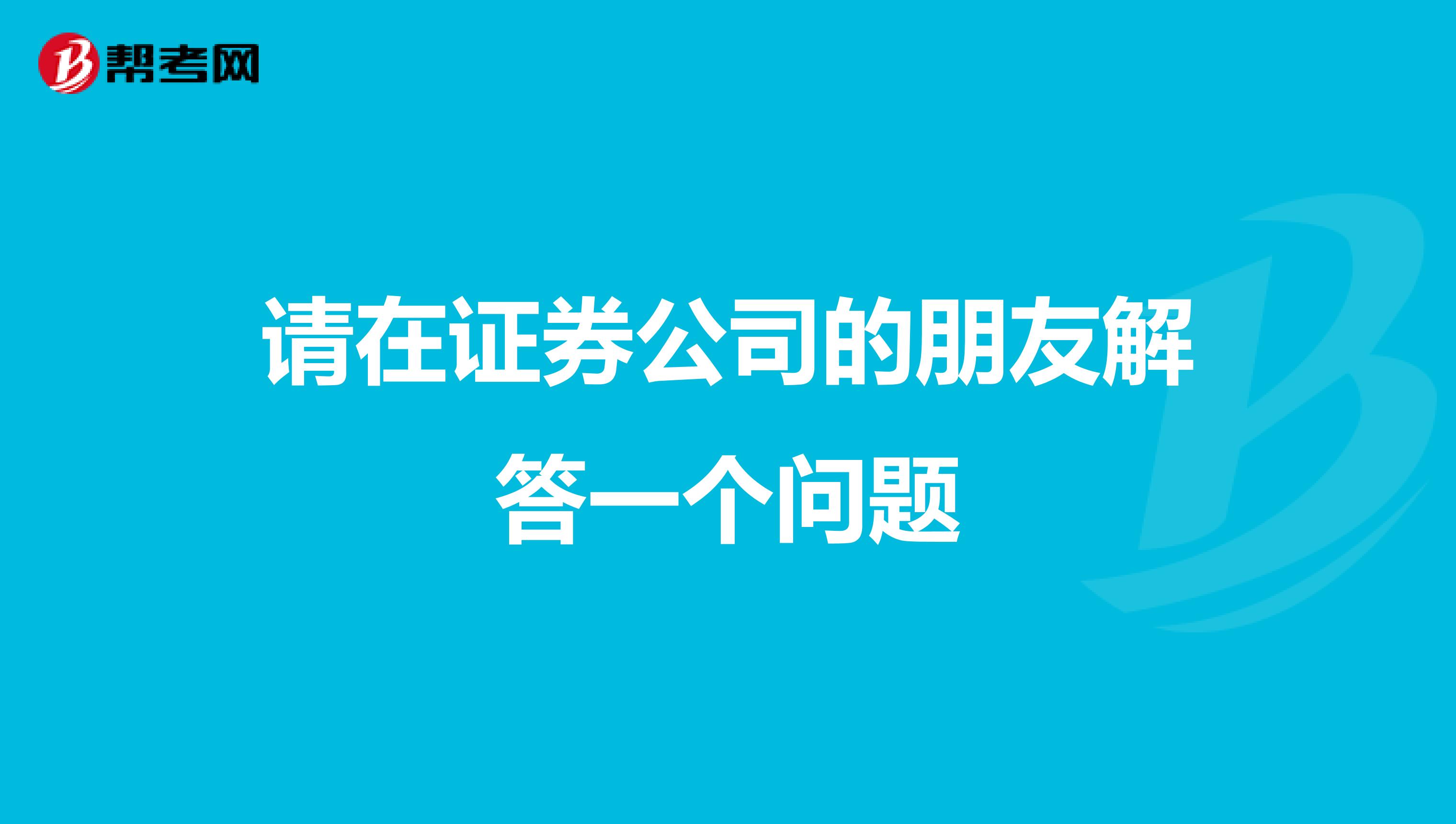 请在证券公司的朋友解答一个问题