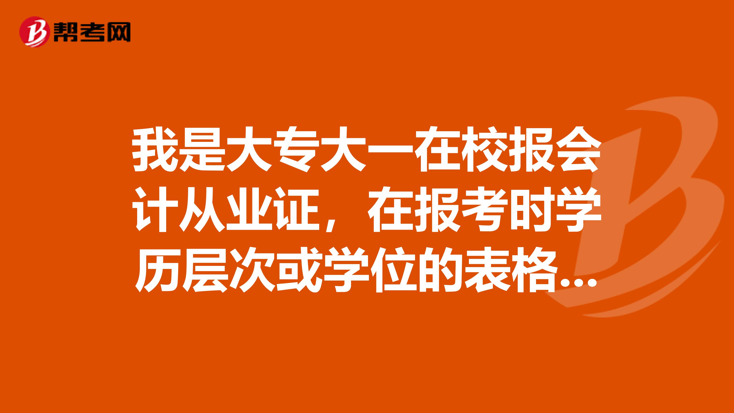 我是大专大一在校报会计从业证,在报考时学历层次或学位的表格是填高中还是大专啊