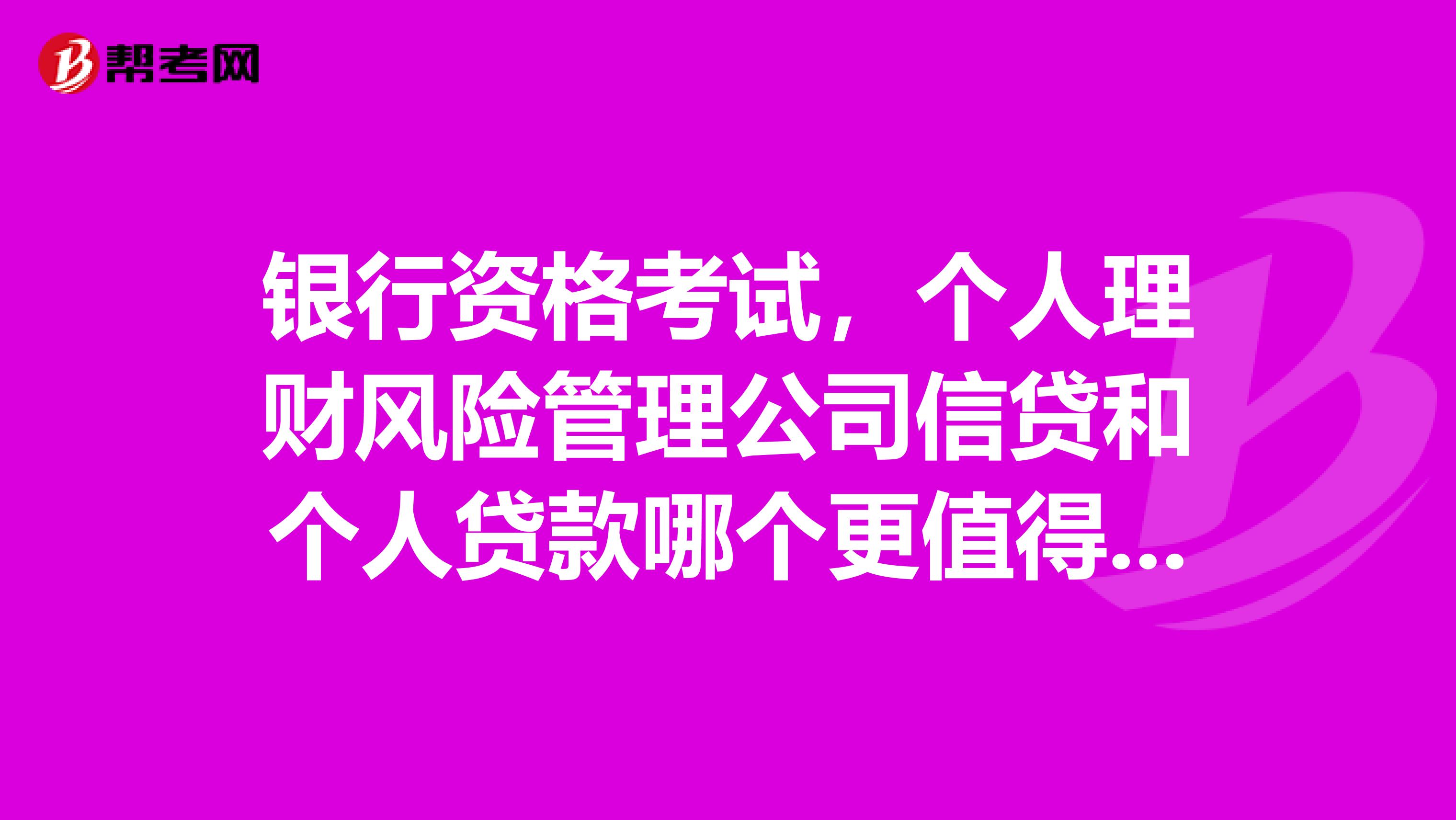 银行资格考试,个人理财风险管理公司信贷和个人贷款哪个更值得考?