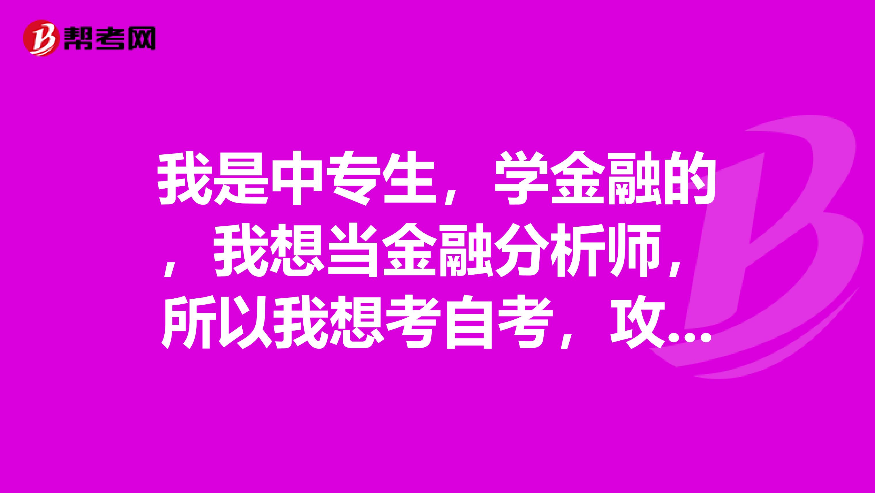 我是中专生，学金融的，我想当金融分析师，所以我想考自考，攻读金融系。