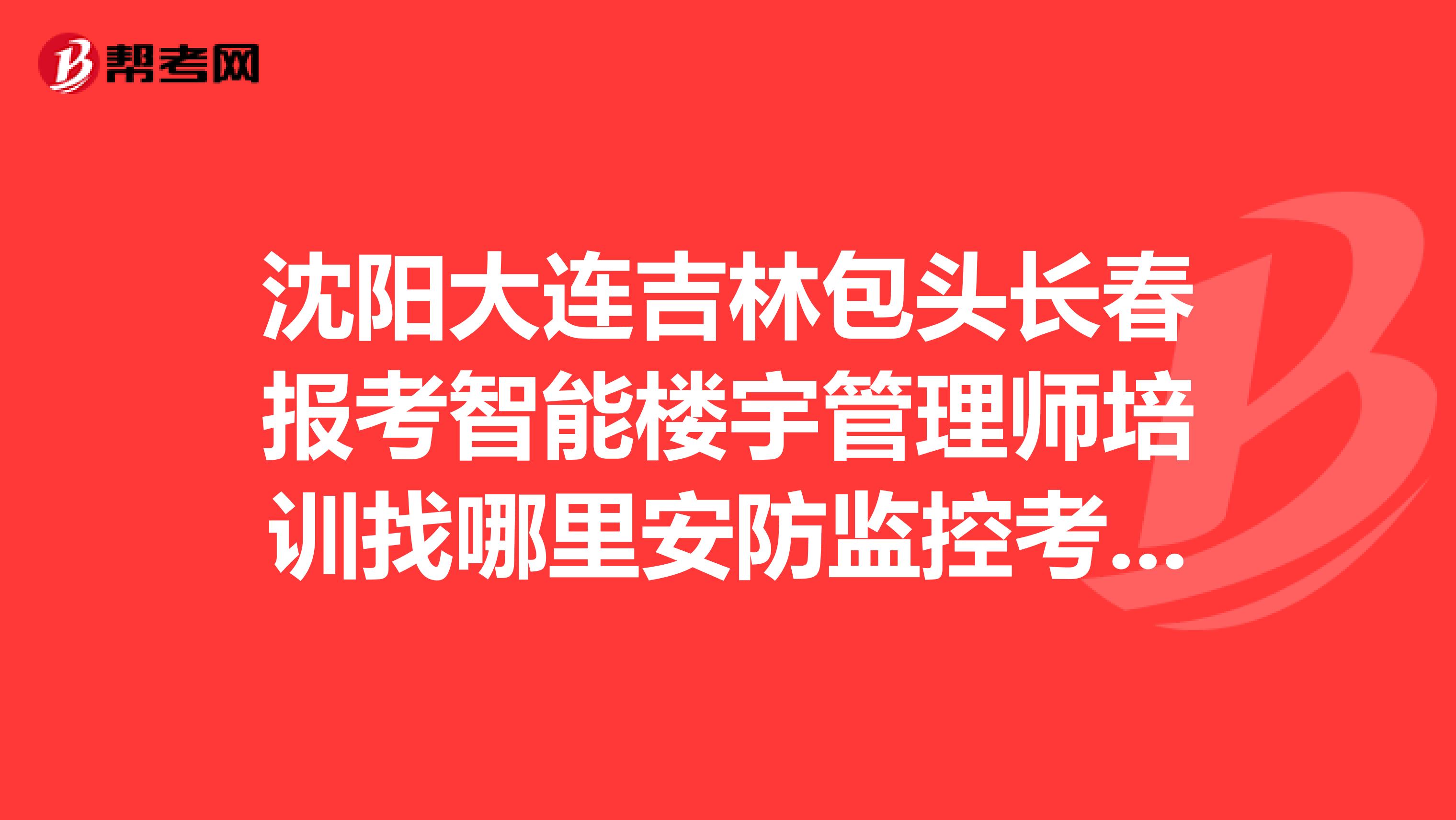 沈陽大連吉林包頭長春報考智能樓宇管理師培訓找哪里安防監控考試消防聯動綜合布線該參加什么培訓