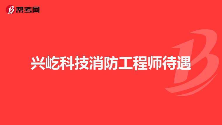 兴屹科技消防工程师待遇