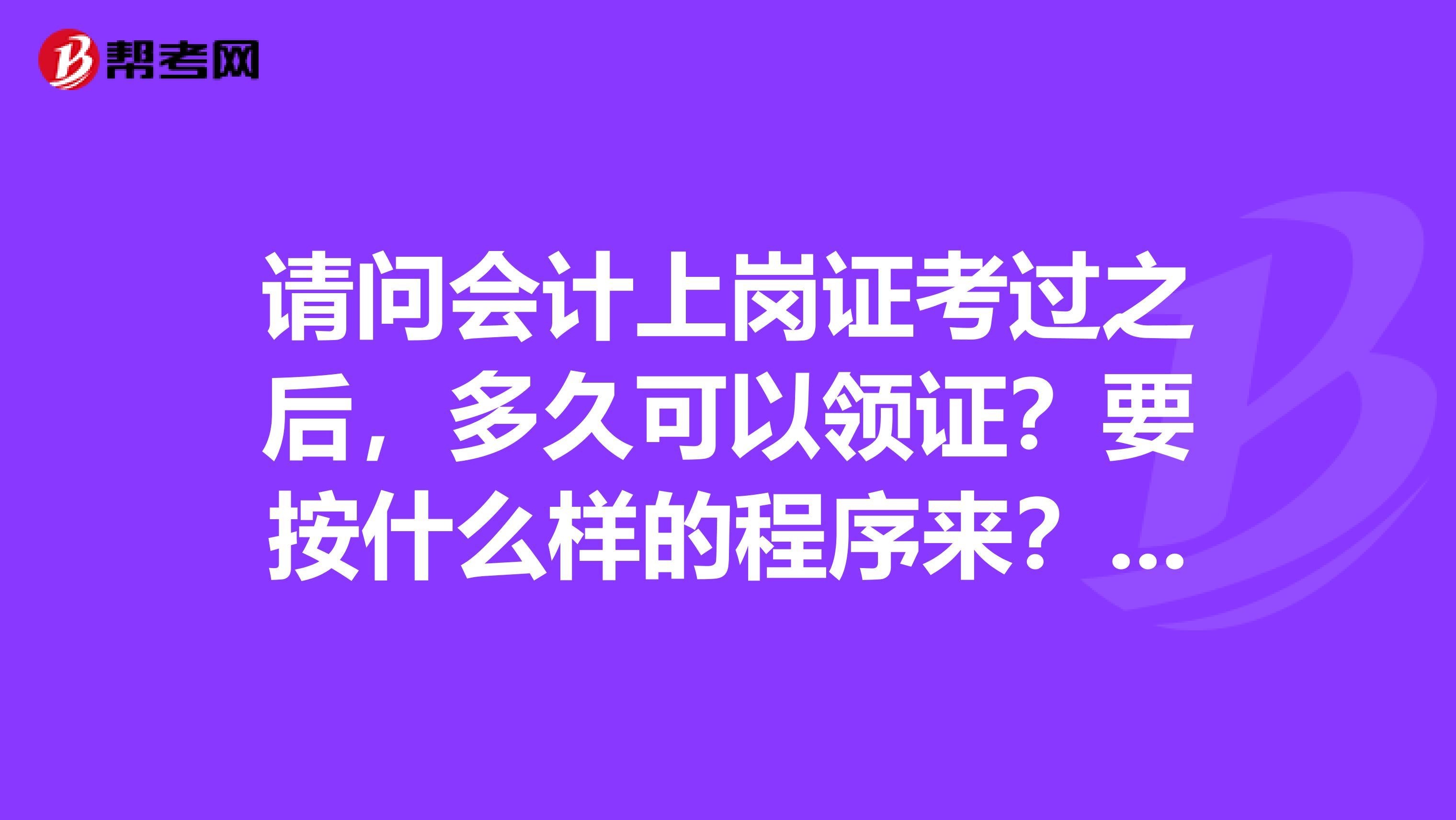 请问会计上岗证考过之后，多久可以领证？要按什么样的程序来？还有多久不去领就无效？