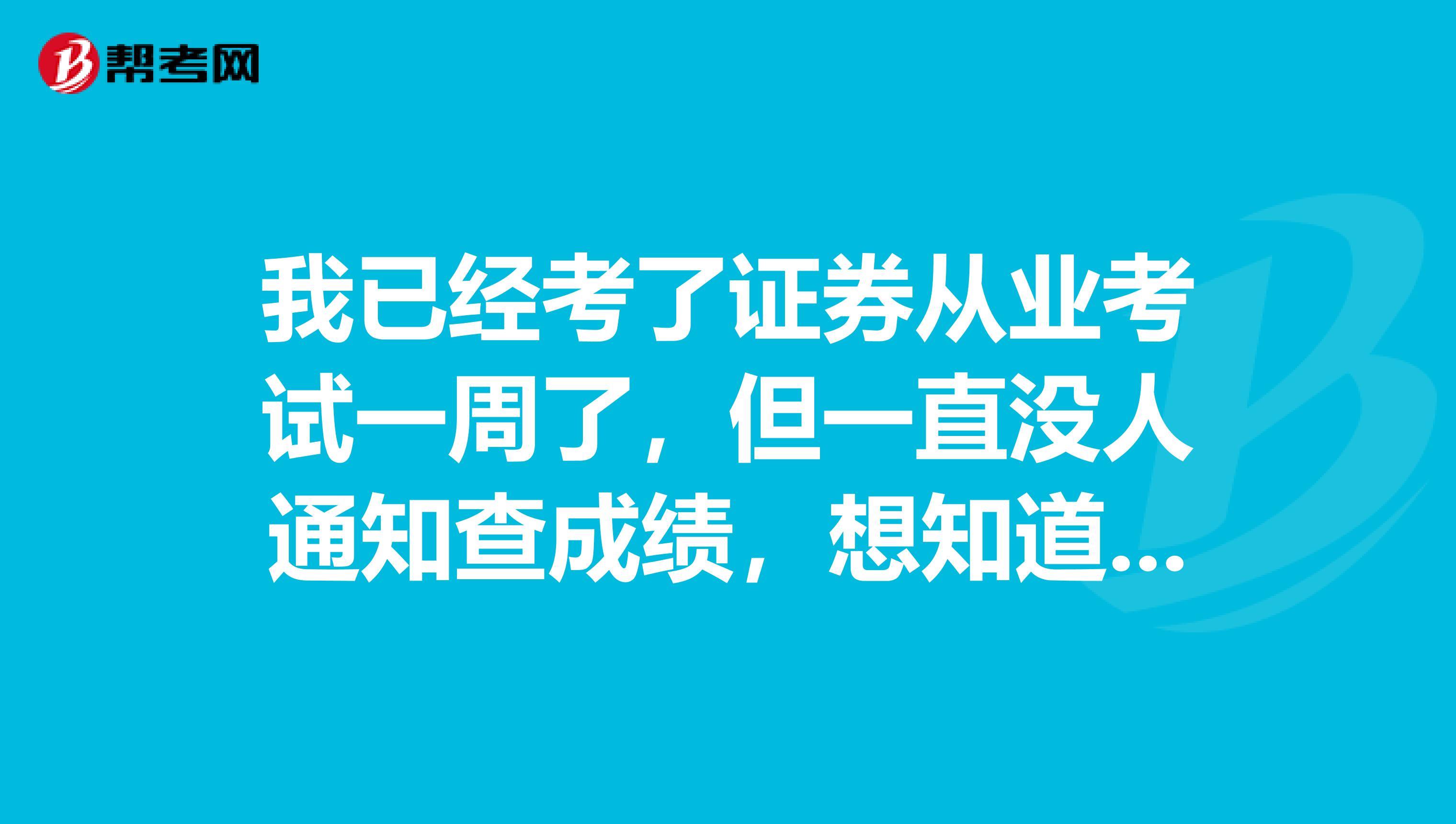 我已经考了证券从业考试一周了，但一直没人通知查成绩，想知道现在可以查成绩了吗？怎么查？