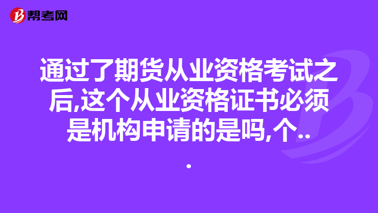 通过了期货从业资格考试之后,这个从业资格证书必须是机构申请的是吗,个...