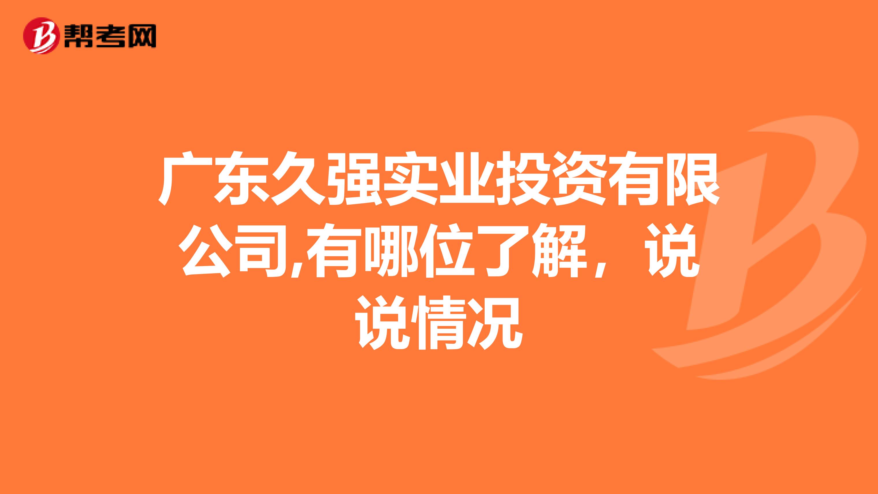 广东久强实业投资有限公司,有哪位了解，说说情况