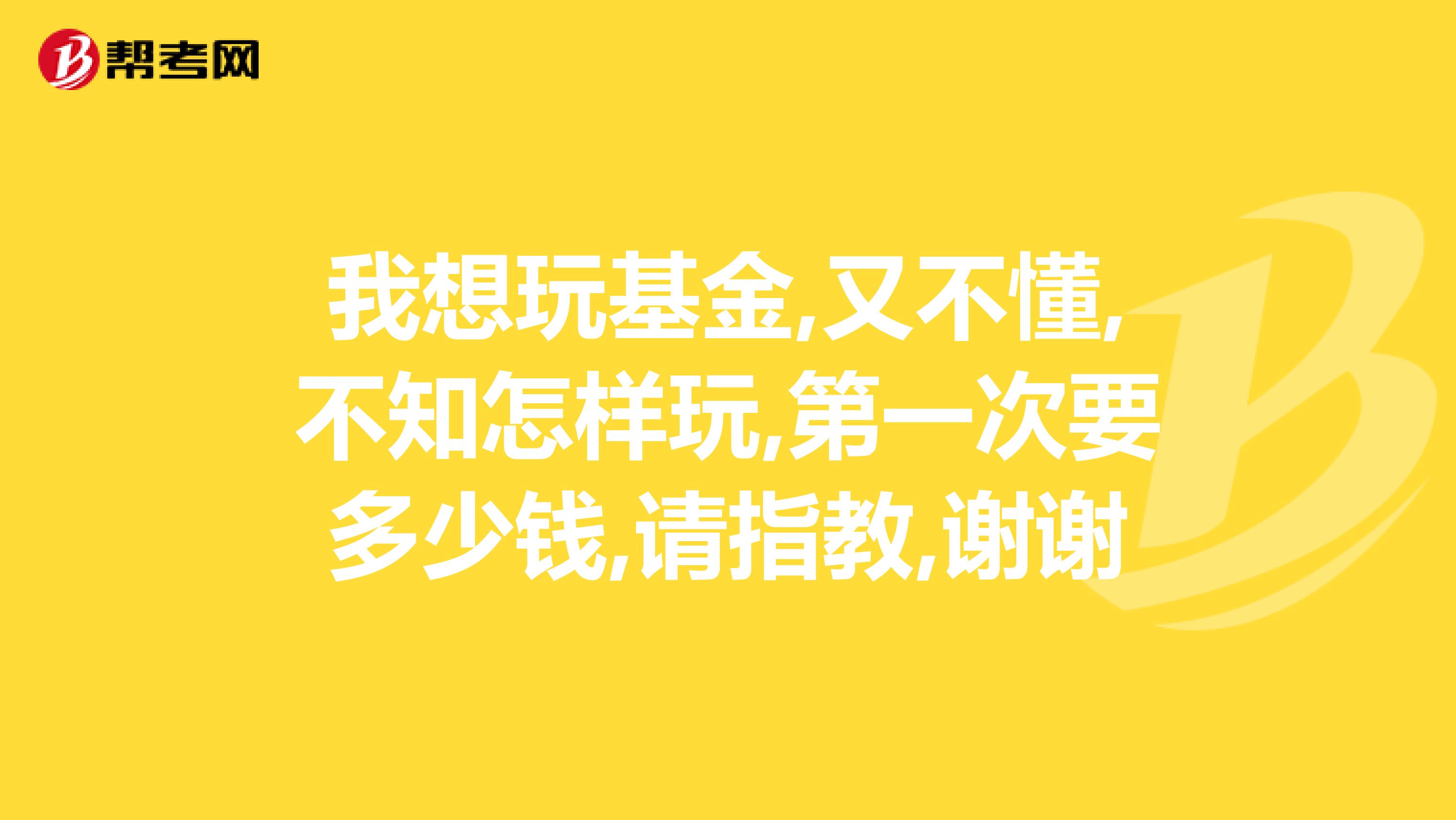 我想玩基金,又不懂,不知怎样玩,第一次要多少钱,请指教,谢谢
