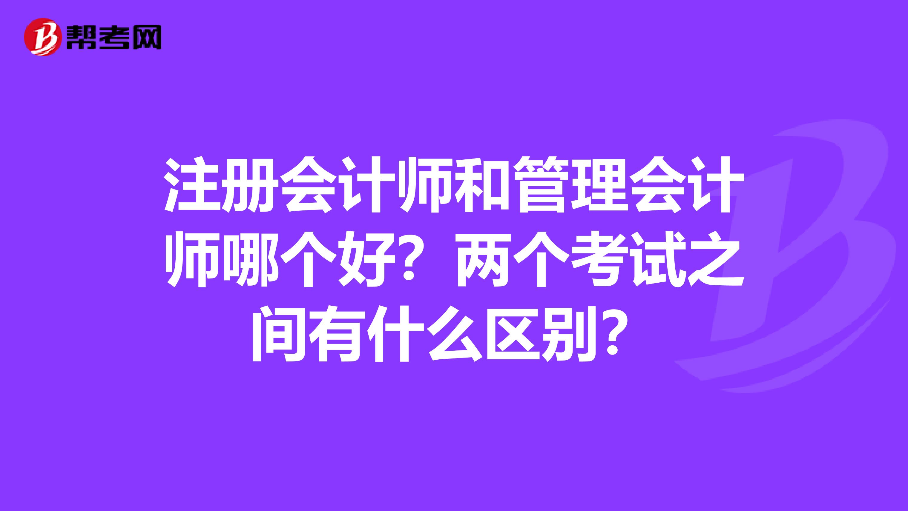 注册会计师和管理会计师哪个好？两个考试之间有什么区别？